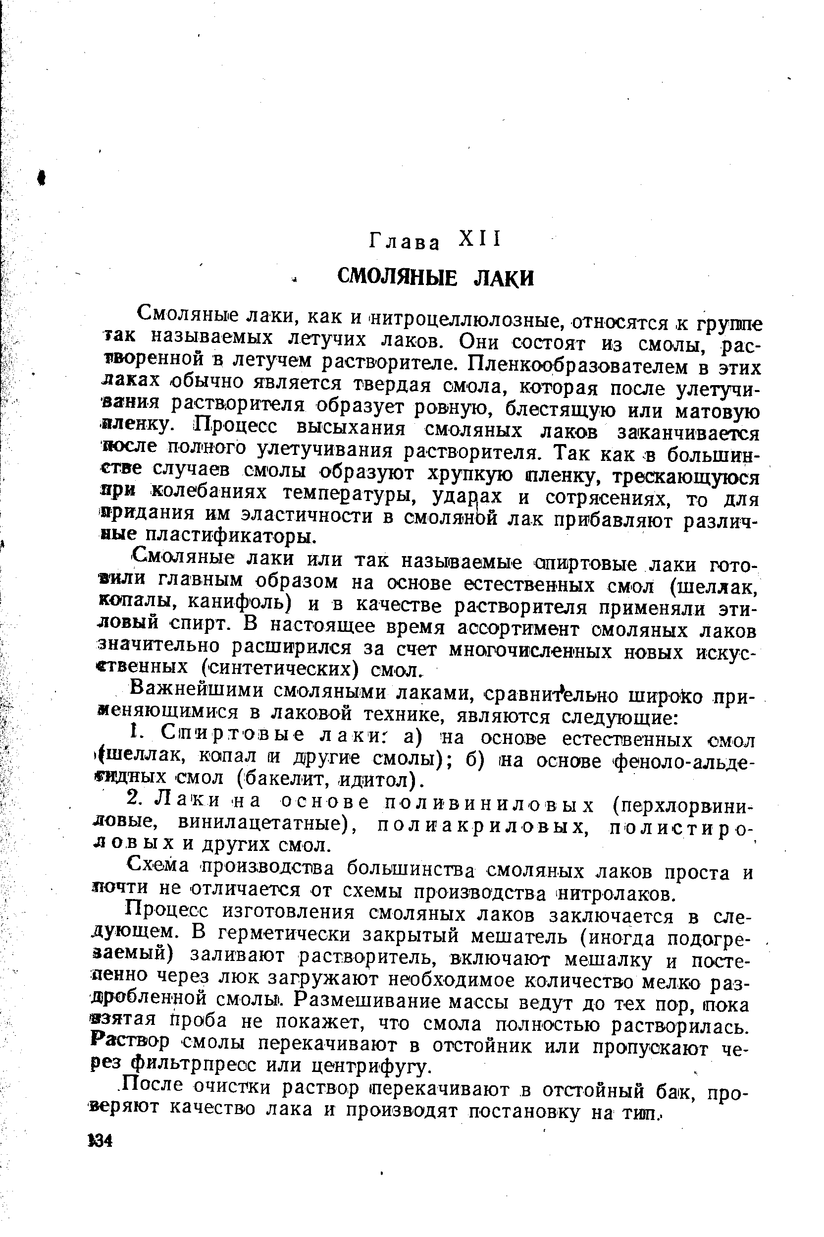 Смоляные лаки, как и нитроцеллюлозные, относятся к группе так называемых летучих лаков. Они состоят из смолы, растворенной в летучем растворителе. Пленкообразователем в этих лаках обычно является твердая смола, которая после улетучи-ва ния растворителя образует ровную, блестящую или матовую аленку. Процесс высыхания смоляных лаков заканчивается иосле полного улетучивания растворителя. Так как большинстве случаев смолы образуют хрупкую пленку, трескающуюся яри колебаниях температуры, удар ах и сотрясениях, то для яридания им эластичности в смоляной лак прибавляют различные пластификаторы.
