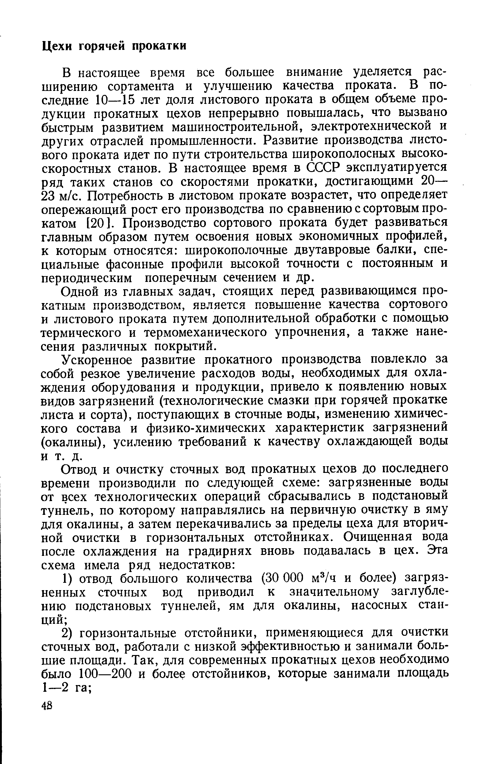 В настоящее время все большее внимание уделяется расширению сортамента и улучшению качества проката. В последние 10—15 лет доля листового проката в общем объеме продукции прокатных цехов непрерывно повышалась, что вызвано быстрым развитием машиностроительной, электротехнической и других отраслей промышленности. Развитие производства листового проката идет по пути строительства широкополосных высокоскоростных станов. В настоящее время в СССР эксплуатируется ряд таких станов со скоростями прокатки, достигающими 20— 23 м/с. Потребность в листовом прокате возрастет, что определяет опережающий рост его производства по сравнению с сортовым прокатом [20]. Производство сортового проката будет развиваться главным образом путем освоения новых экономичных профилей, к которым относятся широкополочные двутавровые балки, специальные фасонные профили высокой точности с постоянным и периодическим поперечным сечением и др.
