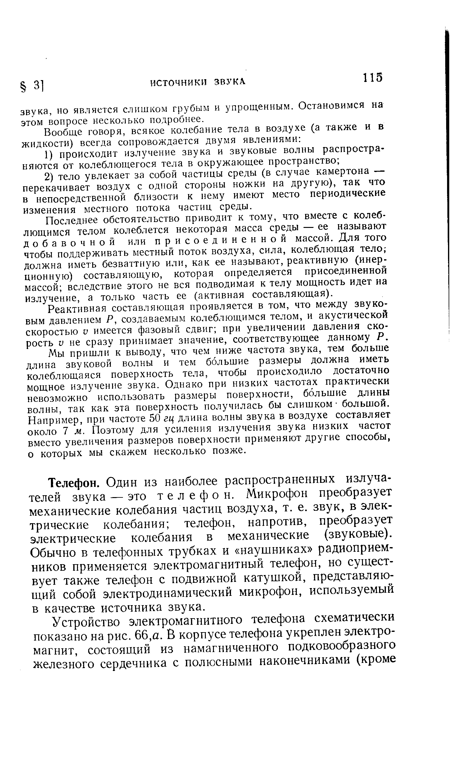 Телефон. Один из наиболее распространенных излучателей звука — это телефон. Микрофон преобразует механические колебания частиц воздуха, т. е. звук, в электрические колебания телефон, напротив, преобразует электрические колебания в механические (звуковые). Обычно в телефонных трубках и наушниках радиоприемников применяется электромагнитный телефон, но существует также телефон с подвижной катушкой, представляющий собой электродинамический микрофон, используемый в качестве источника звука.
