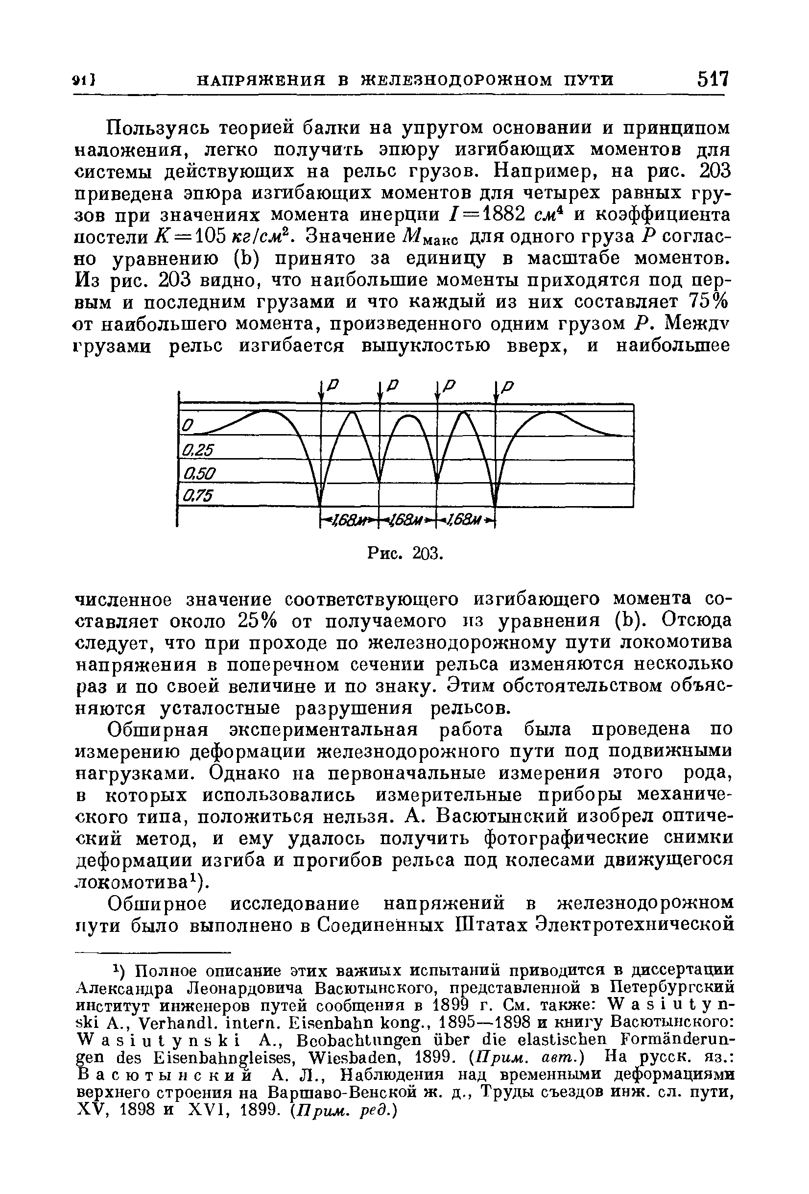 Обширная экспериментальная работа была проведена по измерению деформации железнодорожного пути под подвижными нагрузками. Однако на первоначальные измерения этого рода, в которых использовались измерительные приборы механического типа, положиться нельзя. А. Васютынский изобрел оптический метод, и ему удалось получить фотографические снимки деформации изгиба и прогибов рельса под колесами движущегося лoкoмoтивa ).
