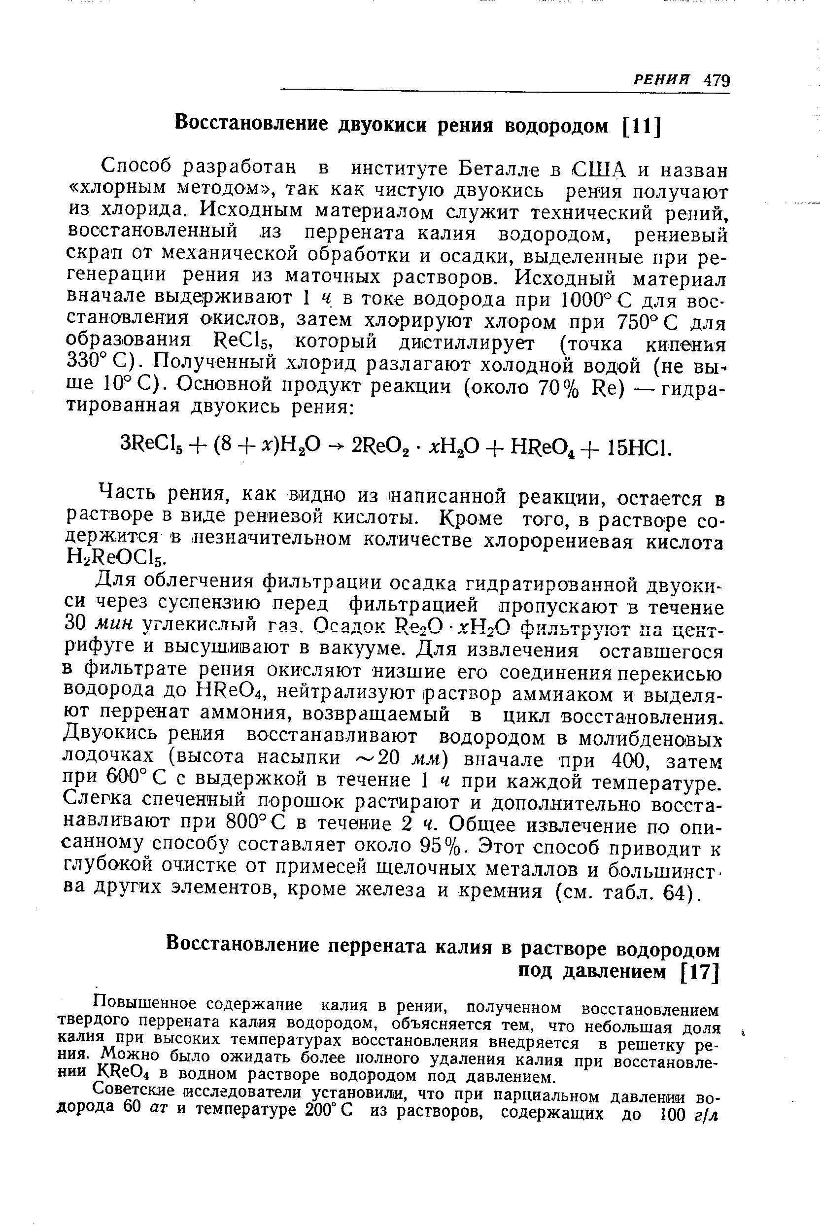 Для облегчения фильтрации осадка гидратированной двуокиси через суспензию перед фильтрацией пропускают в течение 30 мин углекислый газ. Осадок НегО-.гНгО фильтруют на центрифуге и высушивают в вакууме. Для извлечения оставшегося в фильтрате рения окисляют низшие его соединения перекисью водорода до HRe04, нейтрализуют раствор аммиаком и выделяют перренат аммония, возвращаемый в цикл восстановления. Двуокись рения восстанавливают водородом в молибденовых лодочках (высота насыпки -—20 мм) вначале при 400, затем при 600° С с выдержкой в течение 1 ч при каждой температуре. Слегка спеченный порошок растирают и дополнительно восстанавливают при 800° С в течение 2 ч. Общее извлечение по описанному способу составляет около 95%. Этот способ приводит к глубокой очистке от примесей щелочных металлов и большинства других элементов, кроме железа и кремния (см. табл. 64).
