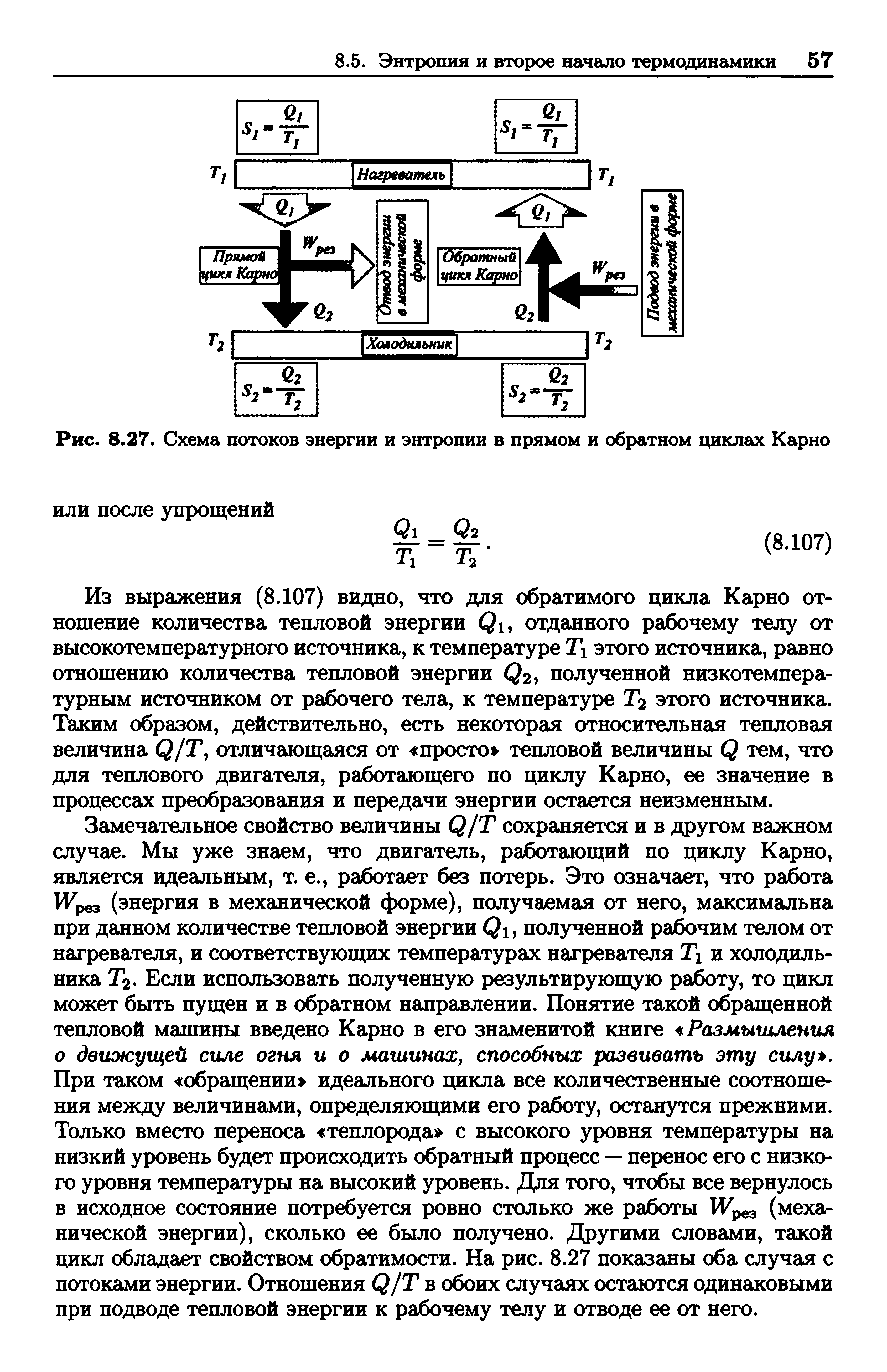 Из выражения (8.107) видно, что для обратимого цикла Карно отношение количества тепловой энергии Ql, отданного рабочему телу от высокотемпературного источника, к температуре Тх этого источника, равно отношению количества тепловой энергии полученной низкотемпературным источником от рабочего тела, к температуре Гг этого источника. Таким образом, действительно, есть некоторая относительная тепловая величина Q/T, отличающаяся от просто тепловой величины Q тем, что для теплового двигателя, работающего по циклу Карно, ее значение в процессах преобразования и передачи энергии остается неизменным.
