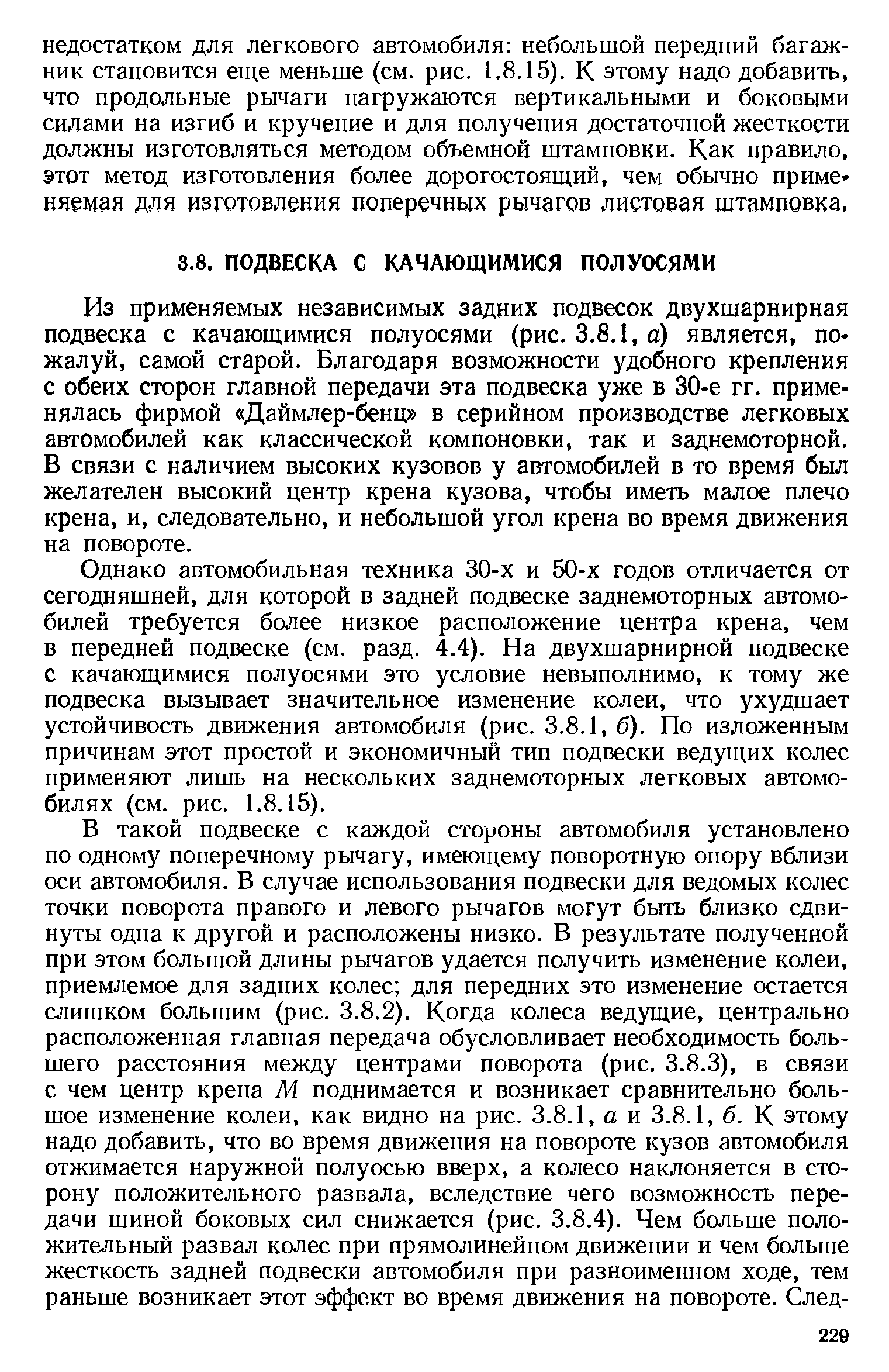 Из применяемых независимых задних подвесок двухшарнирная подвеска с качающимися полуосями (рис. 3.8.1, а) является, пожалуй, самой старой. Благодаря возможности удобного крепления с обеих сторон главной передачи эта подвеска уже в 30-е гг. применялась фирмой Даймлер-бенц в серийном производстве легковых автомобилей как классической компоновки, так и заднемоторной. В связи с наличием высоких кузовов у автомобилей в то время был желателен высокий центр крена кузова, чтобы иметь малое плечо крена, и, следовательно, и небольшой угол крена во время движения на повороте.
