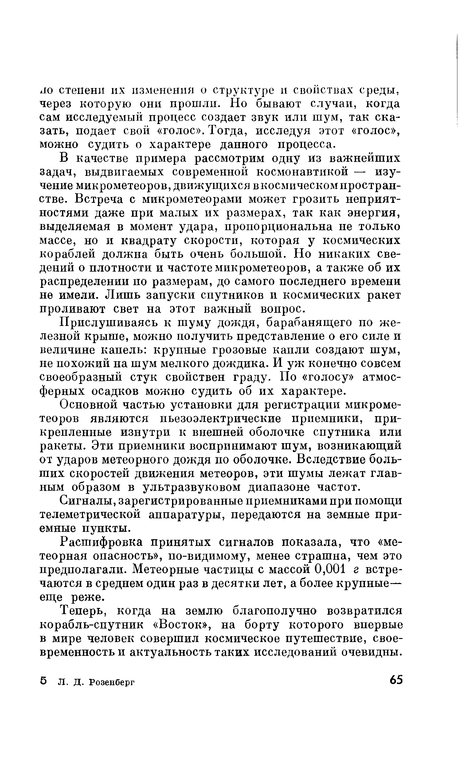 В качестве примера рассмотрим одну из важнейших задач, выдвигаемых современной космонавтикой — изучение микрометеоров, движущихся вкосмическомпростран-стве. Встреча с микрометеорами может грозить неприятностями даже при малых их размерах, так как энергия, выделяемая в момент удара, пропорциональна не только массе, но и квадрату скорости, которая у космических кораблей должна быть очень большой. Но никаких сведений о плотности и частоте микрометеоров, а также об их распределении по размерам, до самого последнего времени не имели. Лишь запуски спутников и космических ракет проливают свет на этот важный вопрос.
