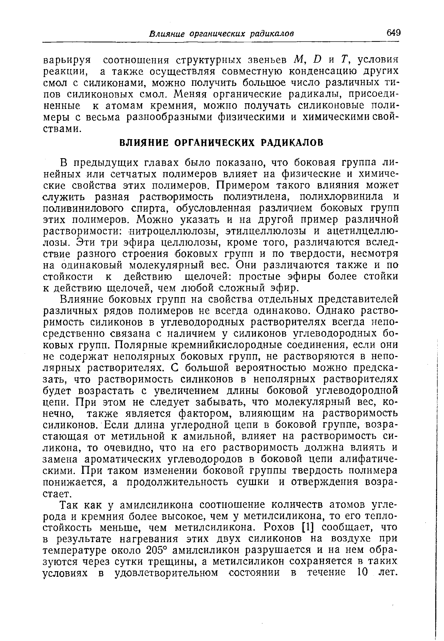 В предыдущих главах было показано, что боковая группа линейных или сетчатых полимеров влияет на физические и химические свойства этих полимеров. Примером такого влияния может служить разная растворимость полиэтилена, полихлорвинила и поливинилового спирта, обусловленная различием боковых групп этих полимеров. Можно указать и на другой пример различной растворимости нитроцеллюлозы, этилцеллюлозы и ацетилцеллюлозы. Эти три эфира целлюлозы, кроме того, различаются вследствие разного строения боковых групп и по твердости, несмотря на одинаковый молекулярный вес. Они различаются также и по стойкости к действию щелочей простые эфиры более стойки к действию щелочей, чем любой сложный эфир.
