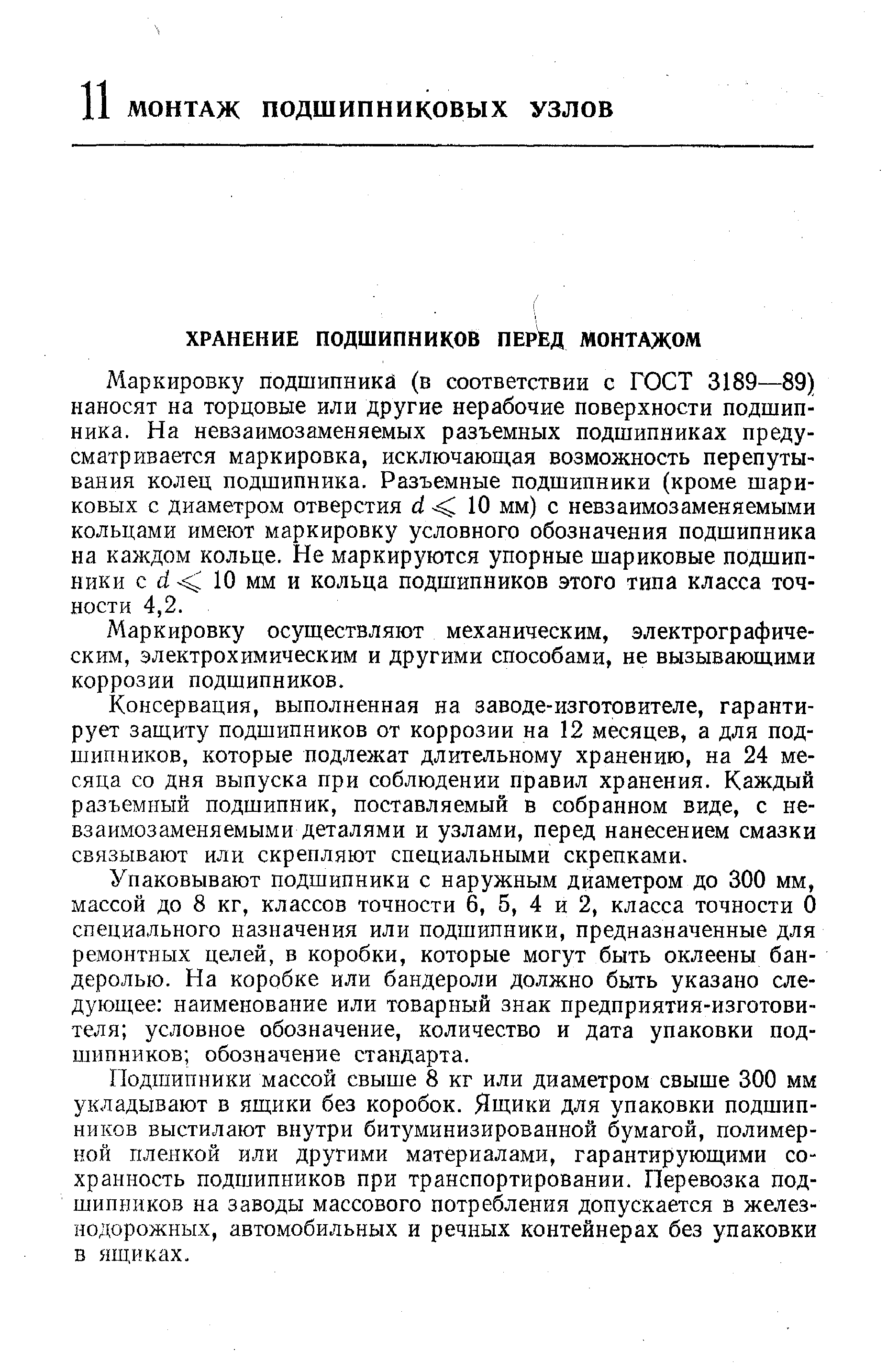 Маркировку подшипника (в соответствии с ГОСТ 3189—89) наносят на торцовые или другие нерабочие поверхности подшипника. На невзаимозаменяемых разъемных подшипниках предусматривается маркировка, исключающ.ая возможность перепуты-вания колец подшипника. Разъемные подшипники (кроме шариковых с диаметром отверстия 10 мм) с невзаимозаменяемыми кольцами имеют маркировку условного обозначения подшипника на каждом кольце. Не маркируются упорные шариковые подшипники с с 10 мм и кольца подшипников этого типа класса точности 4,2.
