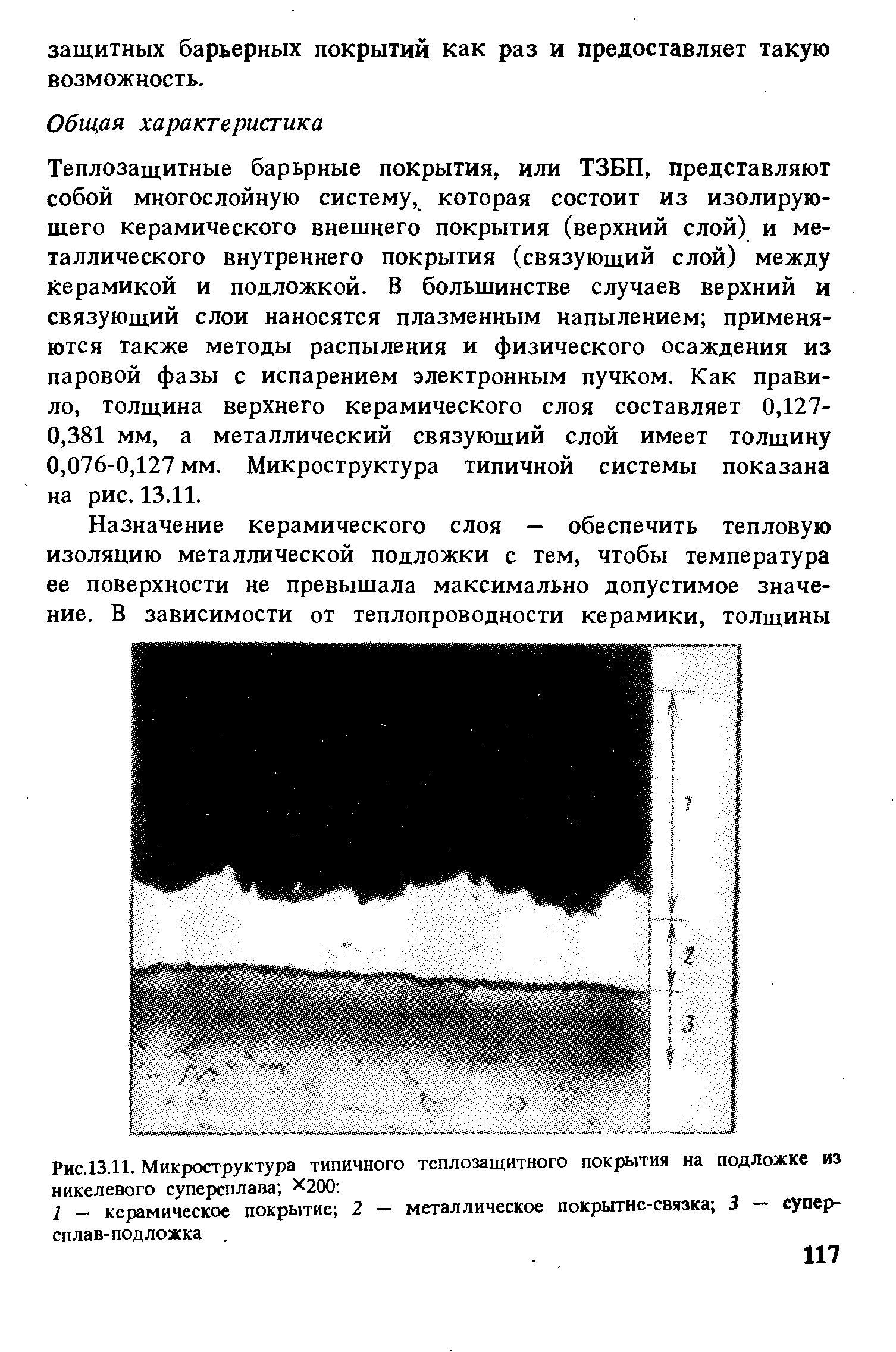 Теплозащитные барьрные покрытия, или ТЗБП, представляют собой многослойную систему, которая состоит из изолирующего керамического внешнего покрытия (верхний слой) и металлического внутреннего покрытия (связующий слой) между Керамикой и подложкой. В большинстве случаев верхний и связующий слои наносятся плазменным напылением применяются также методы распыления и физического осаждения из паровой фазы с испарением электронным пучком. Как правило, толщина верхнего керамического слоя составляет 0,127-0,381 мм, а металлический связующий слой имеет толщину 0,076-0,127 мм. Микроструктура типичной системы показана на рис. 13.11.
