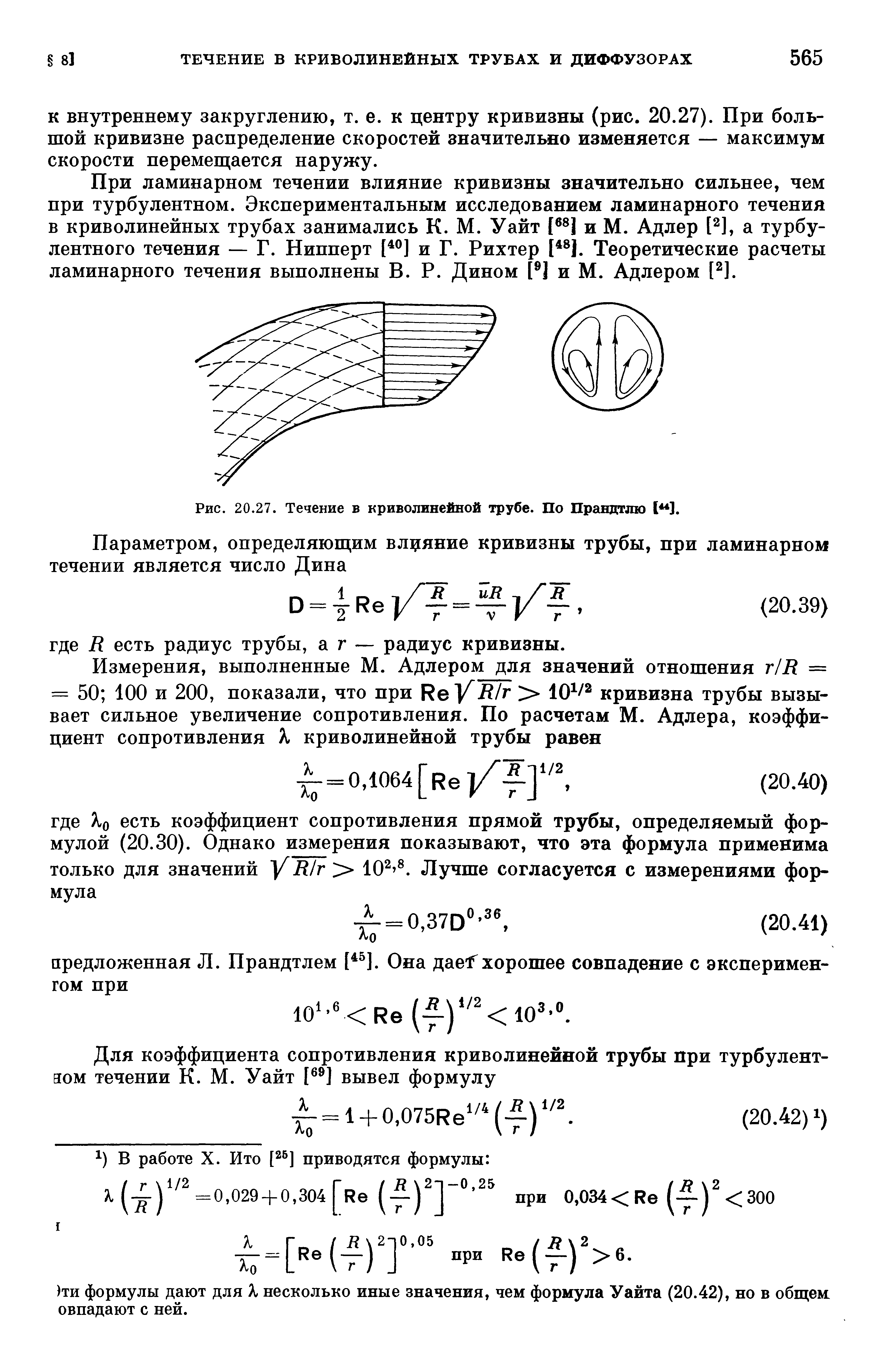При ламинарном течении влияние кривизны значительно сильнее, чем при турбулентном. Экспериментальным исследованием ламинарного течения в криволинейных трубах занимались К. М. Уайт [ 1 и М. Адлер [ ], а турбулентного течения — Г. Нипперт и Г. Рихтер [ 1. Теоретические расчеты ламинарного течения выполнены В. Р. Дином [Ц и М. Адлером [ ].
