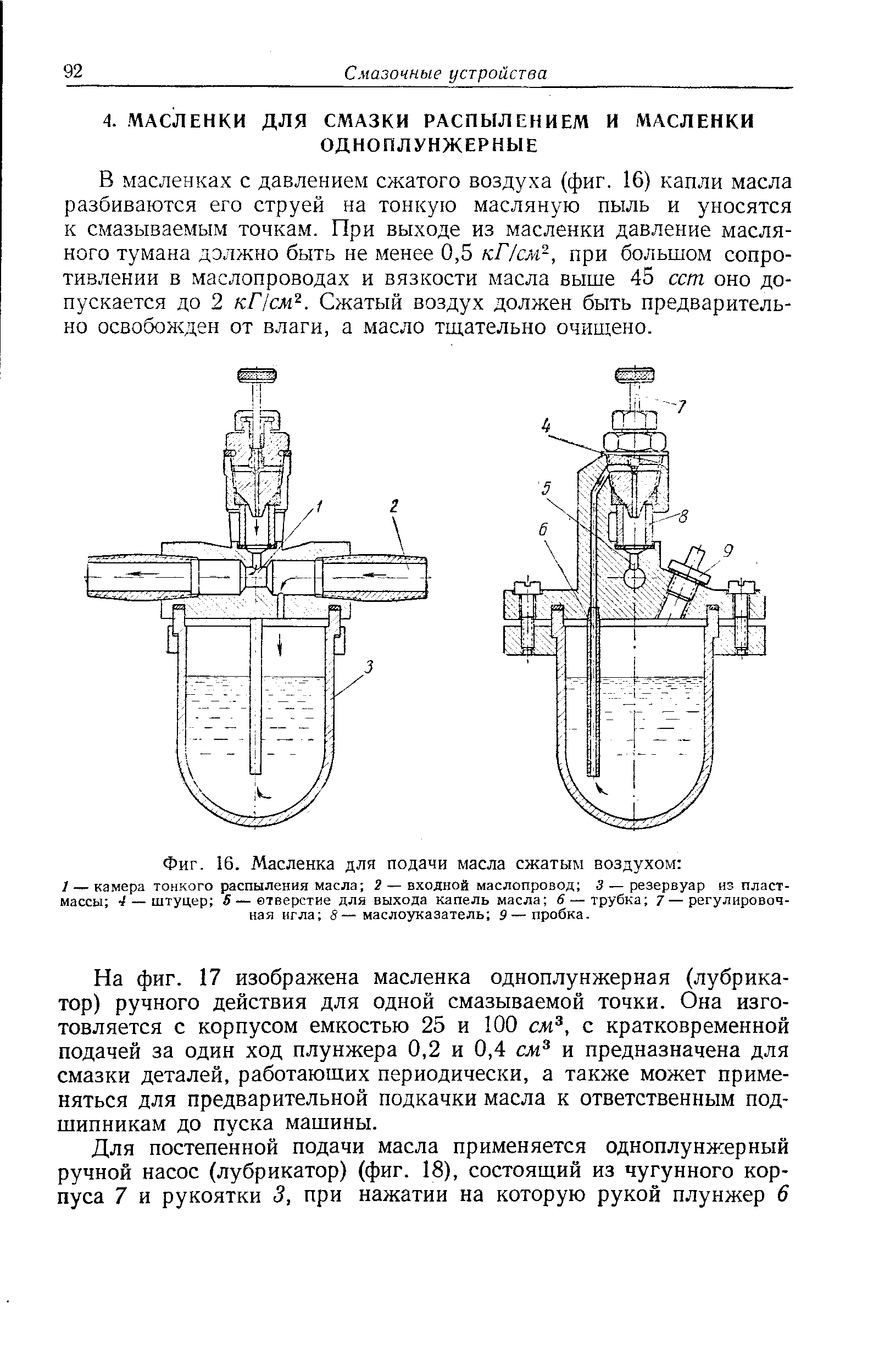 В масленках с давлением сжатого воздуха (фиг. 16) капли масла разбиваются его струей на тонкую масляную пыль и уносятся к смазываемым точкам. При выходе из масленки давление масляного тумана должно быть не менее 0,5 кГ/см-, при большом сопротивлении в маслопроводах и вязкости масла выше 45 сст оно допускается до 2 кПсм . Сжатый воздух должен быть предварительно освобожден от влаги, а масло тш,ательно очищено.
