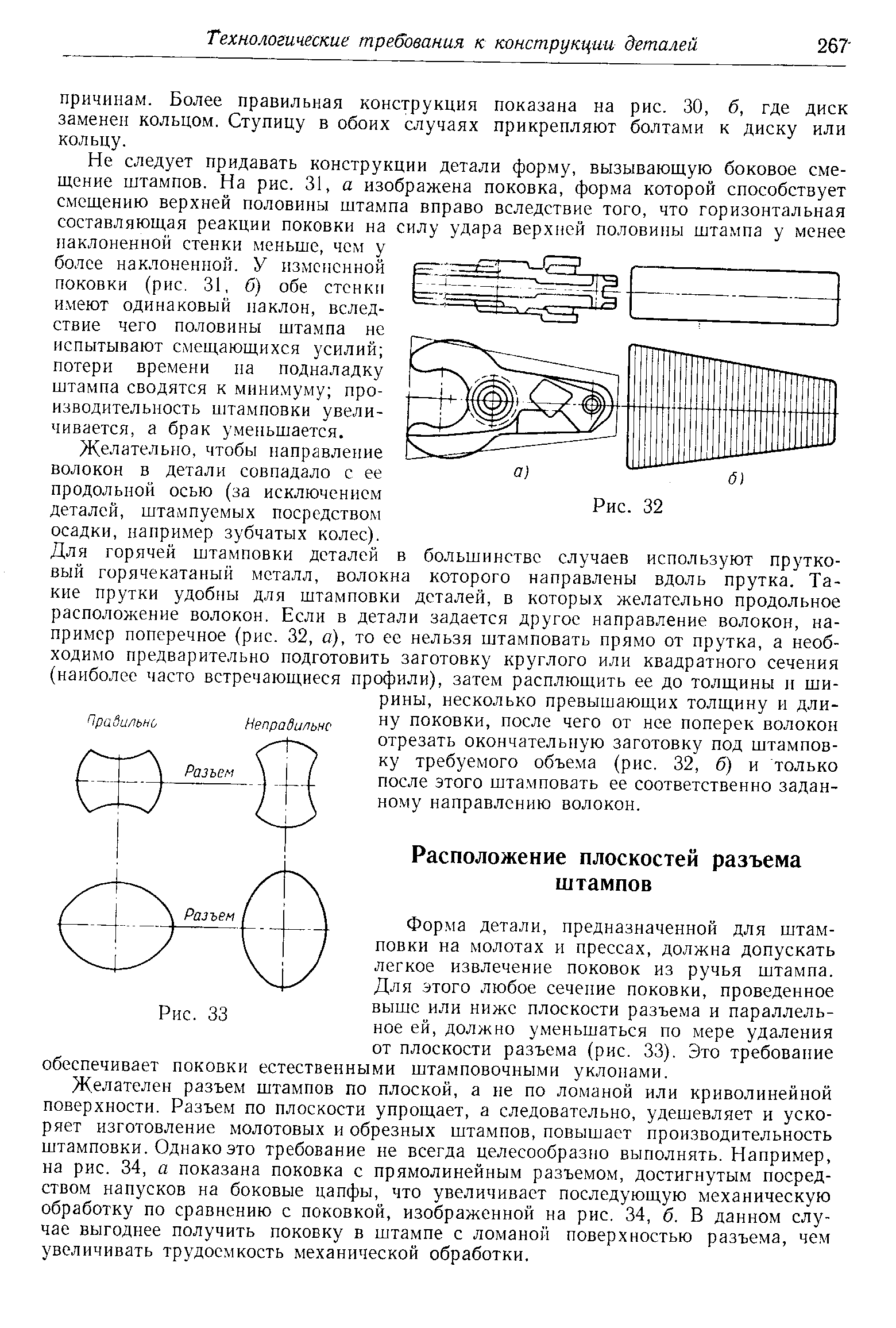 Форма детали, предназначенной для штамповки на молотах и прессах, должна допускать легкое извлечение поковок из ручья штампа. Для этого любое сечение поковки, проведенное выше или ниже плоскости разъема и параллельное ей, должно уменьшаться по мере удаления от плоскости разъема (рис. 33). Это требование обеспечивает поковки естественными штамповочными уклонами.
