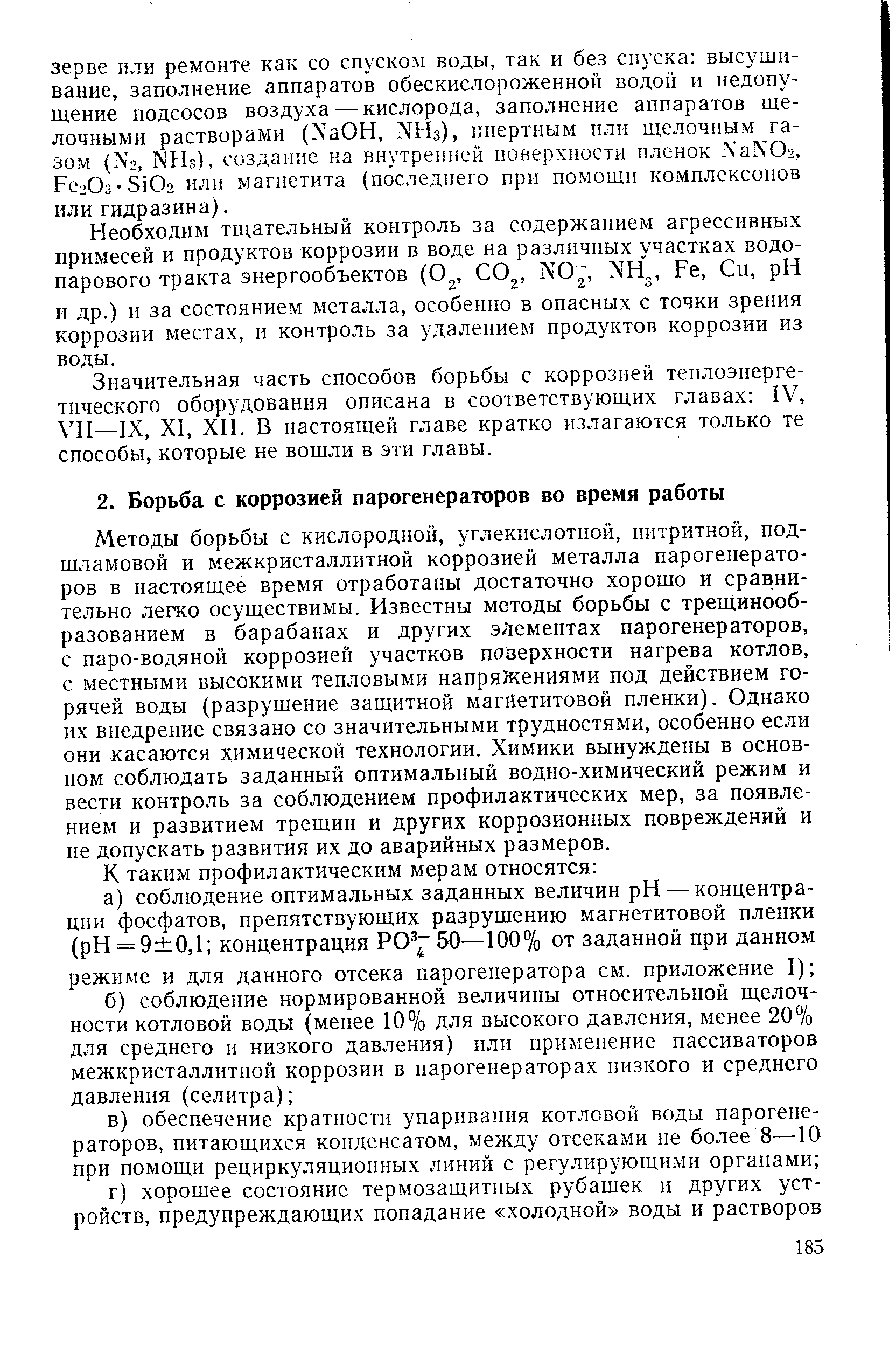 Методы борьбы с кислородной, углекислотной, нитритной, подшламовой и межкристаллитной коррозией металла парогенераторов в настоящее время отработаны достаточно хорошо и сравнительно легко осуществимы. Известны методы борьбы с трещинооб-разованием в барабанах и других элементах парогенераторов, с паро-водяной коррозией участков поверхности нагрева котлов, с местными высокими тепловыми напряжениями под действием горячей воды (разрушение защитной магнетитовой пленки). Однако их внедрение связано со значительными трудностями, особенно если они касаются химической технологии. Химики вынуждены в основном соблюдать заданный оптимальный водно-химический режим и вести контроль за соблюдением профилактических мер, за появлением и развитием трещин и других коррозионных повреждений и не допускать развития их до аварийных размеров.
