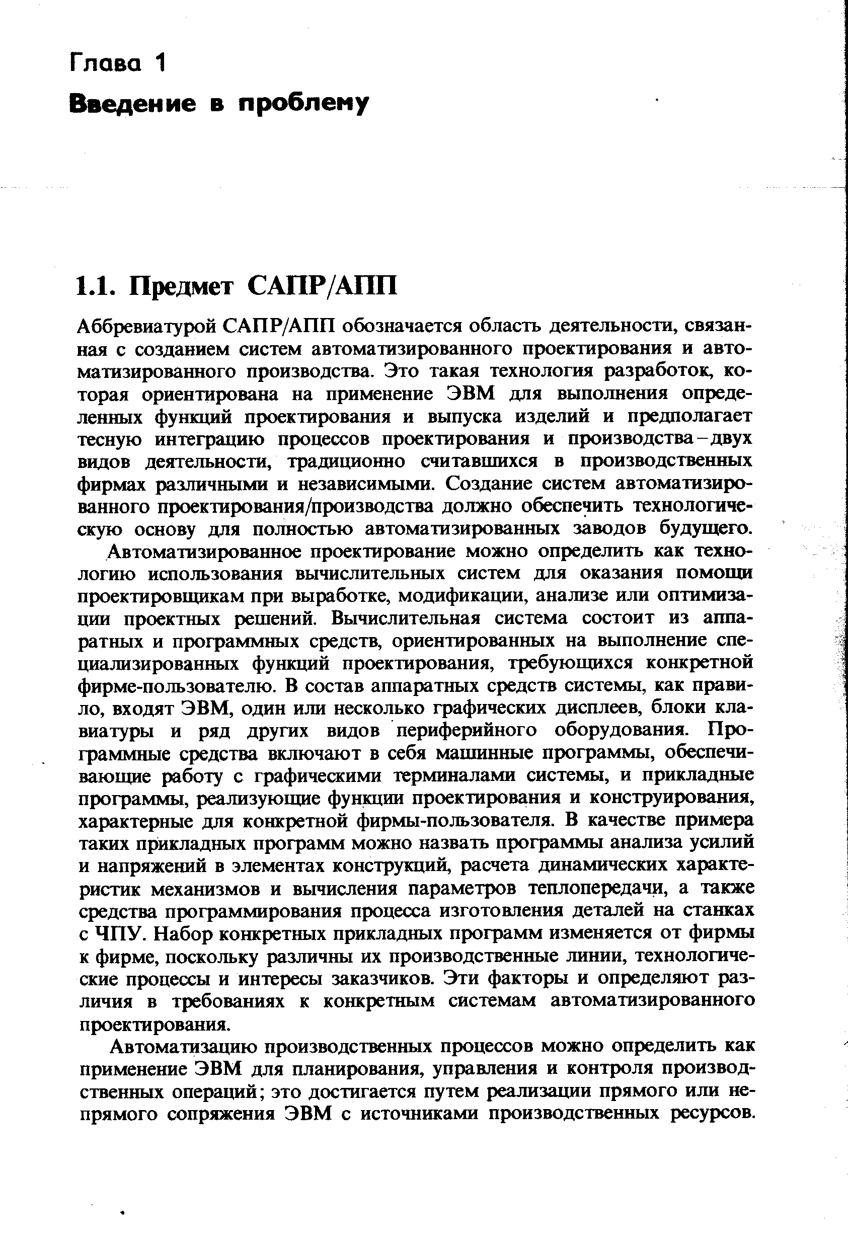 Аббревиатурой САПР/АПП обозначается область деятельности, связанная с созданием систем автоматизированного проектирования и автоматизированного производства. Это такая технология разработок, которая ориентирована на применение ЭВМ для выполнения определенных функций проектирования и выпуска изделий и предполагает тесную интеграцию процессов проектирования и производства-двух видов деятельности, традиционно считавпшхся в производственных фирмах различными и независимыми. Создание систем автоматизированного проектирования/производства должно обеспетать технологическую основу для полностью автоматизированных заводов будущего.
