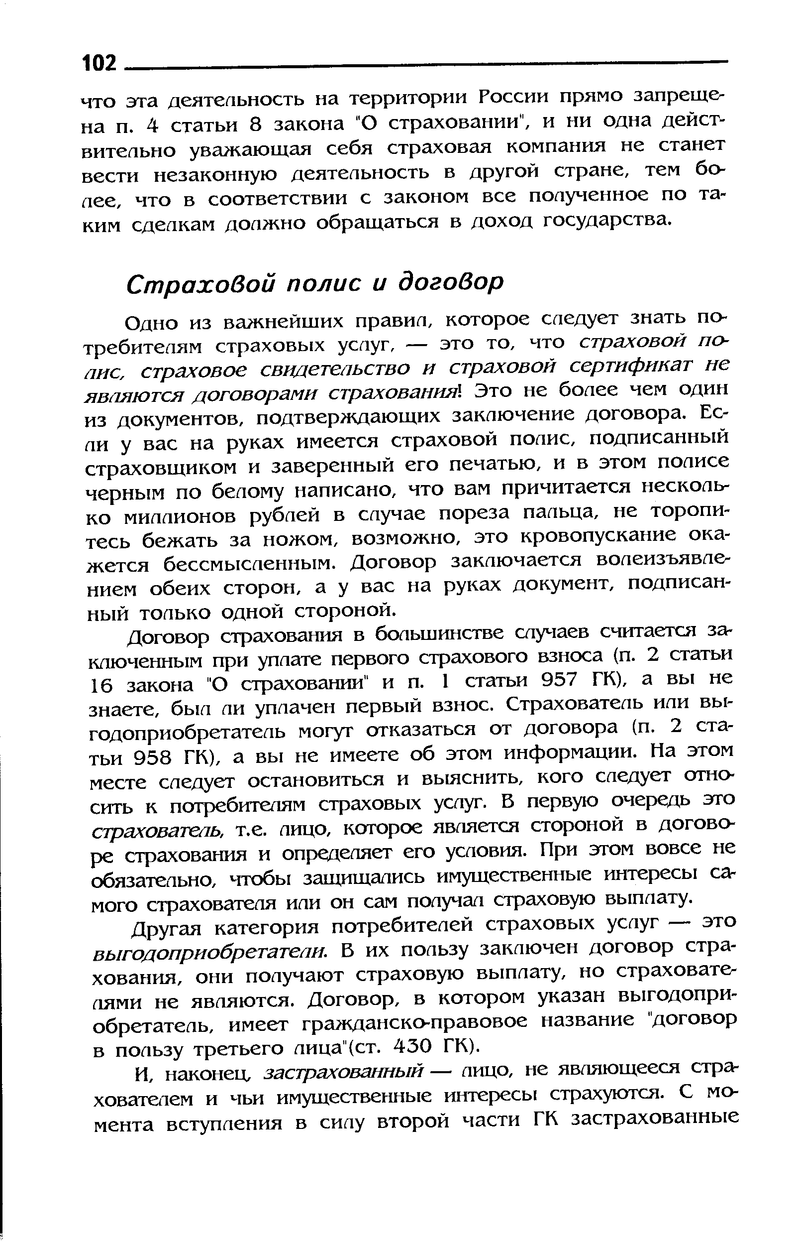 Одно из важнейших правил, которое следует знать потребителям страховых услуг, — это то, что страховой по-пис, страховое свидетеаьство и страховой сертификат ие являются договорами страхования . Это не более чем один из документов, подтверждающих заключение договора. Если у вас на руках имеется страховой полис, подписанный страховщиком и заверенный его печатью, и в этом полисе черным по белому написано, что вам причитается несколько миллионов рублей в случае пореза пальца, не торопитесь бежать за ножом, возможно, это кровопускание окажется бессмысленным. Договор заключается волеизъявлением обеих сторон, а у вас на руках документ, подписанный только одной стороной.
