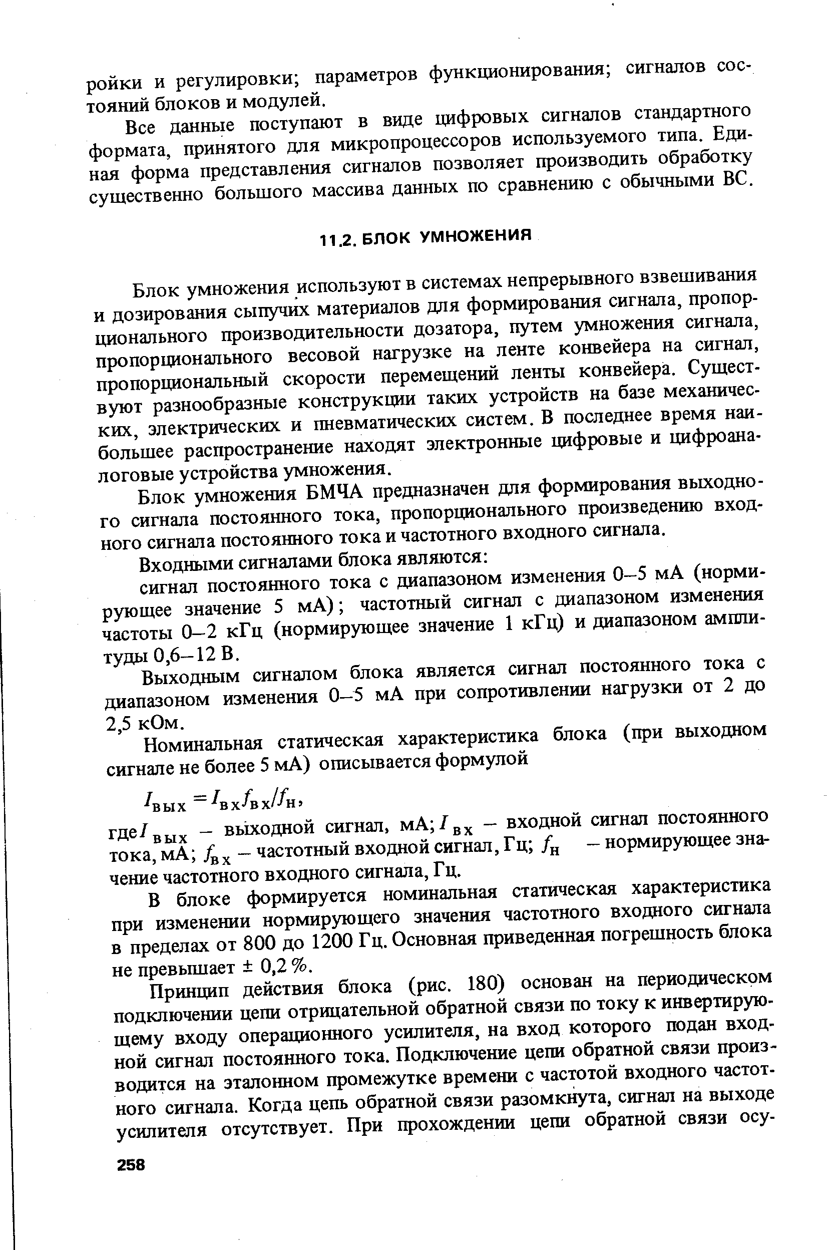 Блок умножения используют в системах непрерывного взвешивания и дозирования сыпучих материалов для формирования сигнала, пропорционального производительности дозатора, путем умножения сигнала, пропорционального весовой нагрузке на ленте конвейера на сигнал, пропорциональный скорости перемещений ленты конвейера. Существуют разнообразные конструкции таких устройств на базе механических, электрических и шевматических систем. В последнее время наибольшее распространение находят электронные цифровые и цифроаналоговые устройства умножения.
