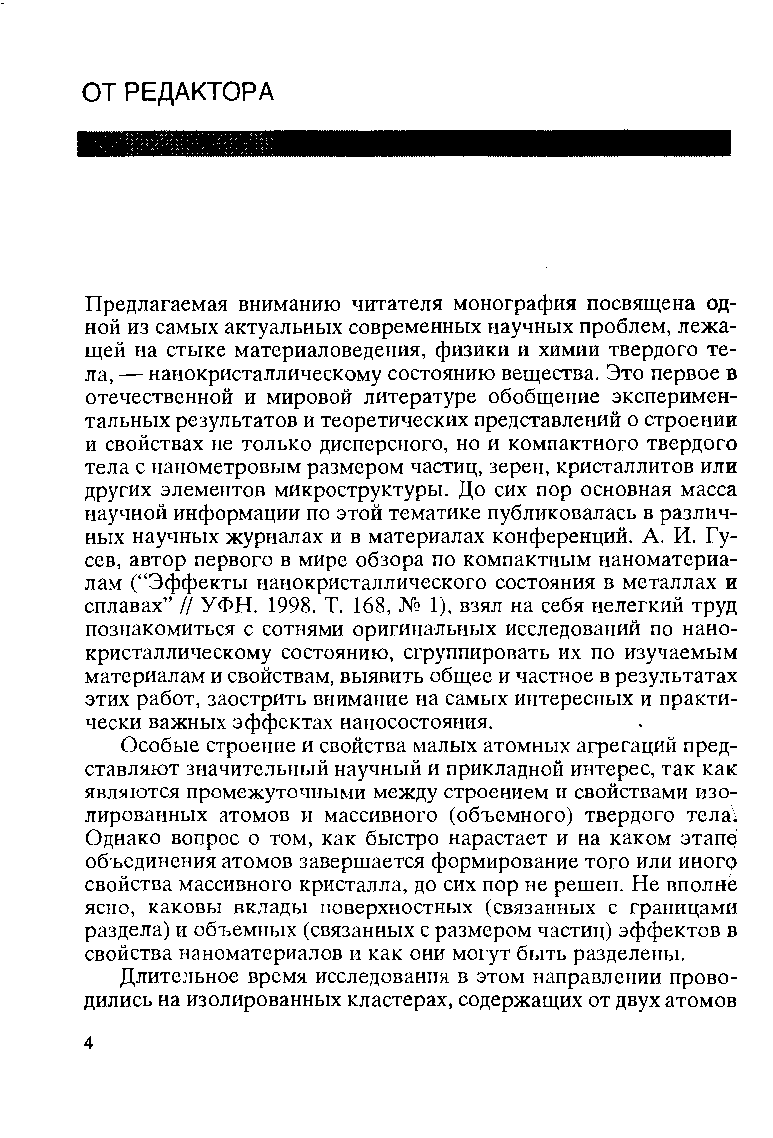 Предлагаемая вниманию читателя монография посвящена одной из самых актуальных современных научных проблем, лежащей на стыке материаловедения, физики и химии твердого тела, — нанокристаллическому состоянию вещества. Это первое в отечественной и мировой литературе обобщение экспериментальных результатов и теоретических представлений о строении и свойствах не только дисперсного, но и компактного твердого тела с нанометровым размером частиц, зерен, кристаллитов или других элементов микроструктуры. До сих пор основная масса научной информации по этой тематике публиковалась в различных научных журналах и в материалах конференций. А. И. Гусев, автор первого в мире обзора по компактным наноматериалам ( Эффекты нанокристаллического состояния в металлах и сплавах // УФН. 1998. Т. 168, 1), взял на себя нелегкий труд познакомиться с сотнями оригинальных исследований по нанокристаллическому состоянию, сгруппировать их по изучаемым материалам и свойствам, выявить общее и частное в результатах этих работ, заострить внимание на самых интересных и практически важных эффектах наносостояния.
