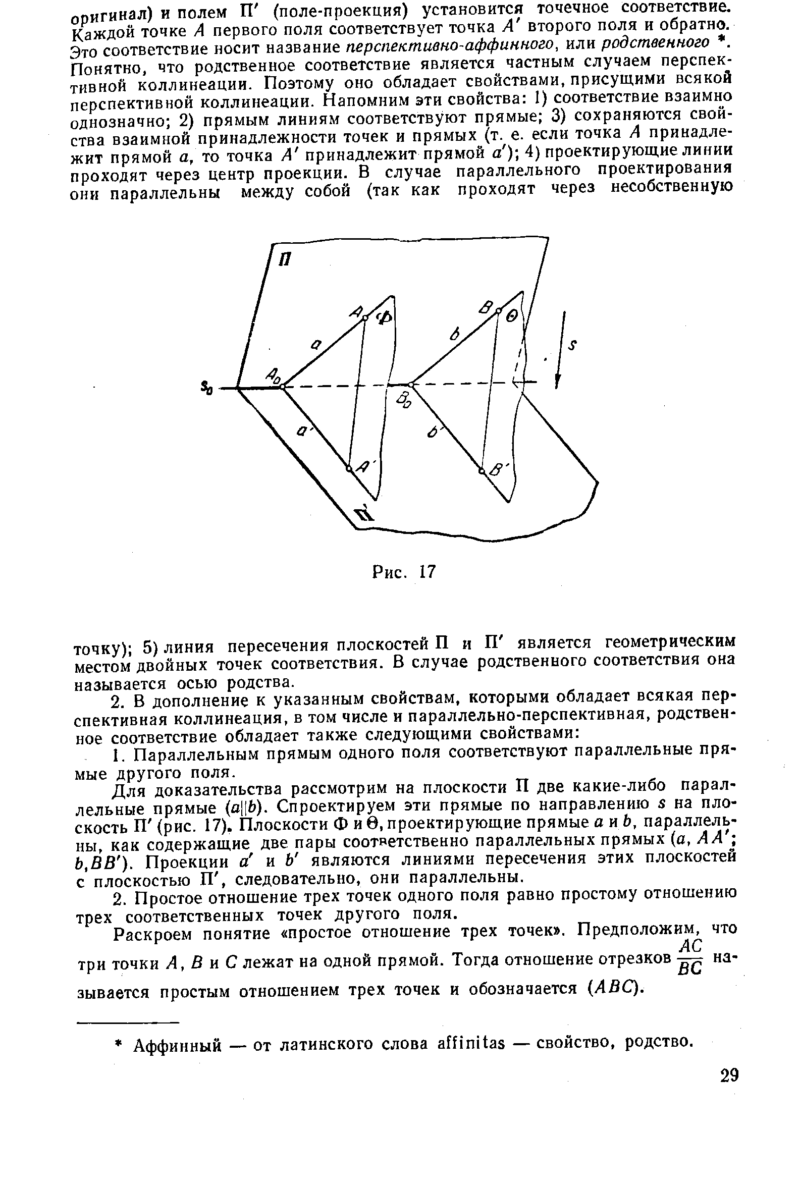 Для доказательства рассмотрим на плоскости П две какие-либо параллельные прямые а Ь). Спроектируем эти прямые по направлению а на плоскость П (рис. 17). Плоскости Фив, проектирующие прямые а и Ь, параллельны, как содержащие две пары соответственно параллельных прямых (а, А А -, Ь,ВВ ). Проекции а и Ъ являются линиями пересечения этих плоскостей с плоскостью П, следовательно, они параллельны.
