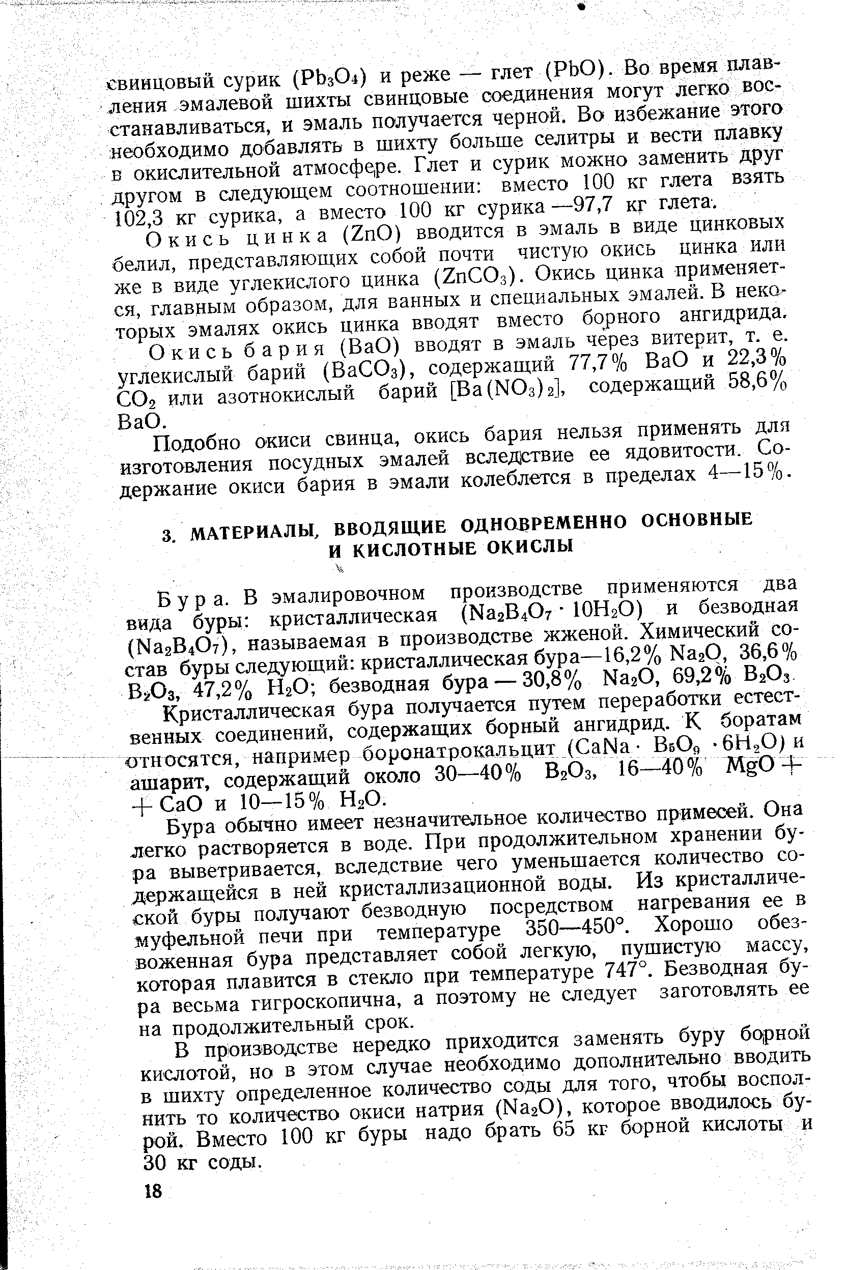 Бура обычно имеет незначительное количество примесей. Она легко растворяется в воде. При продолжительном хранении бура выветривается, вследствие чего уменьшается количество содержащейся в ней кристаллизационной воды. Из кристаллической буры получают безводную посредством нагревания ее в муфельной печи при температуре 350—450°. Хорошо обезвоженная бура представляет собой легкую, пушистую массу, которая плавится в стекло при температуре 747°, Безводная бура весьма гигроскопична, а поэтому не следует заготовлять ее на продолжительный срок.
