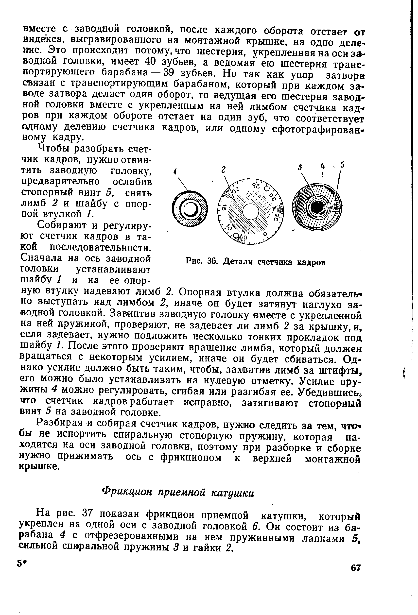 На рис. 37 показан фрикцион приемной катушки, который укреплен на одной оси с заводной головкой 6. Он состоит из барабана 4 с отфрезерованными на нем пружинными лапками 5, сильной спиральной пружины 3 и гайки 2.
