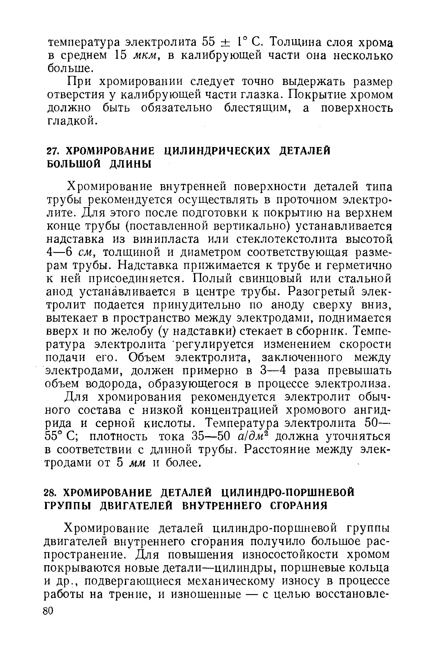 Хромирование внутренней поверхности деталей типа трубы рекомендуется осуществлять в проточном электролите. Для этого после подготовки к покрытию на верхнем конце трубы (поставленной вертикально) устанавливается надставка из винипласта или стеклотекстолита высотой 4—6 см, толщиной и диаметром соответствующая размерам трубы. Надставка прижимается к трубе и герметично к ней присоединяется. Полый свинцовый или стальной анод устанавливается в центре трубы. Разогретый электролит подается принудительно по аноду сверху вниз, вытекает в пространство между электродами, поднимается вверх и по желобу (у надставки) стекает в сборник. Температура электролита регулируется изменением скорости подачи его. Объем электролита, заключенного между электродами, должен примерно в 3—4 раза превышать объем водорода, образующегося в процессе электролиза.
