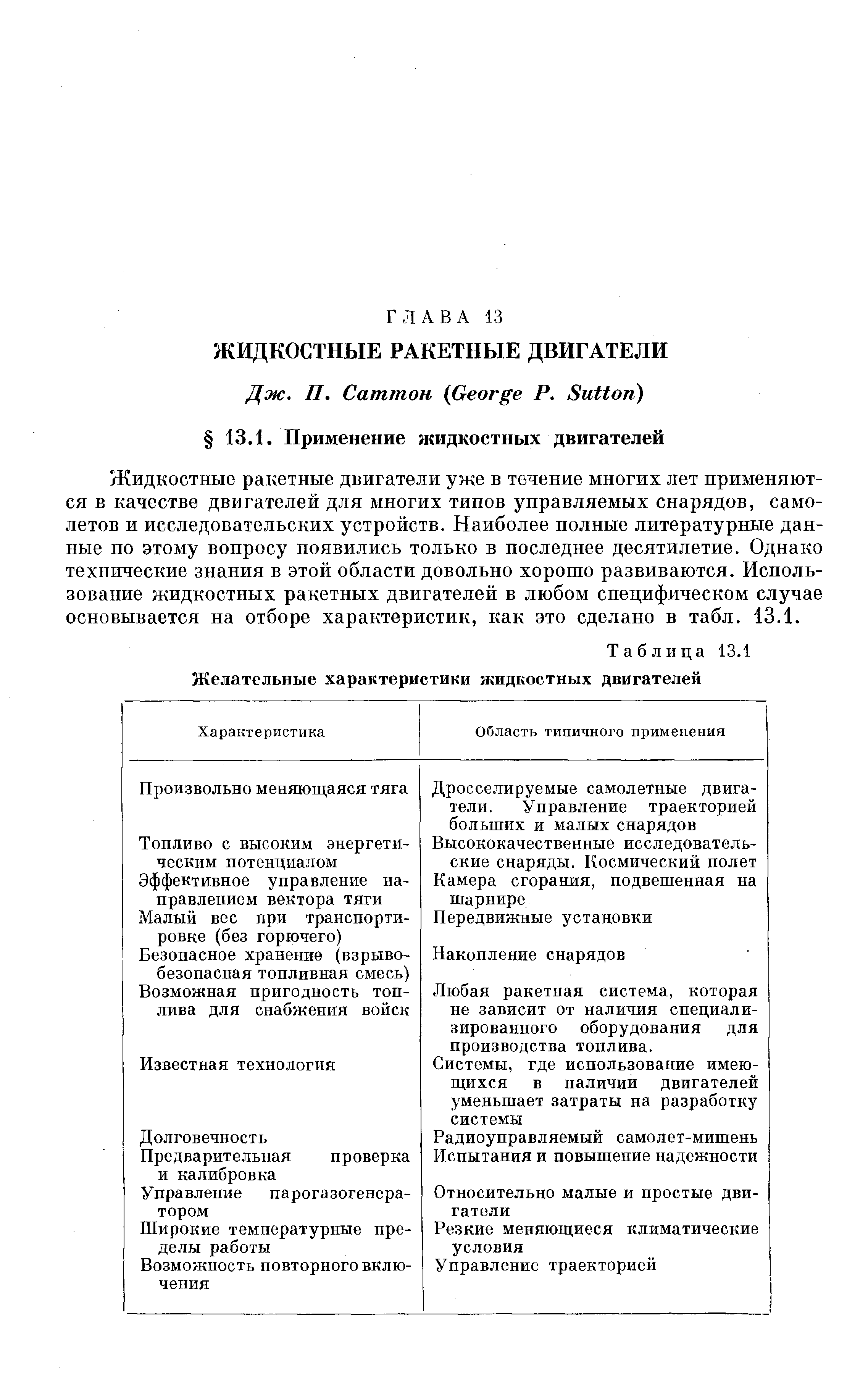 Жидкостные ракетные двигатели уже в течение многих лет применяются в качестве двигателей для многих типов управляемых снарядов, самолетов и исследовательских устройств. Наиболее полные литературные данные по этому вопросу появились только в последнее десятилетие. Однако технические знания в этой области довольно хорошо развиваются. Использование жидкостных ракетных двигателей в любом специфическом случае основывается на отборе характеристик, как это сделано в табл. 13.1.
