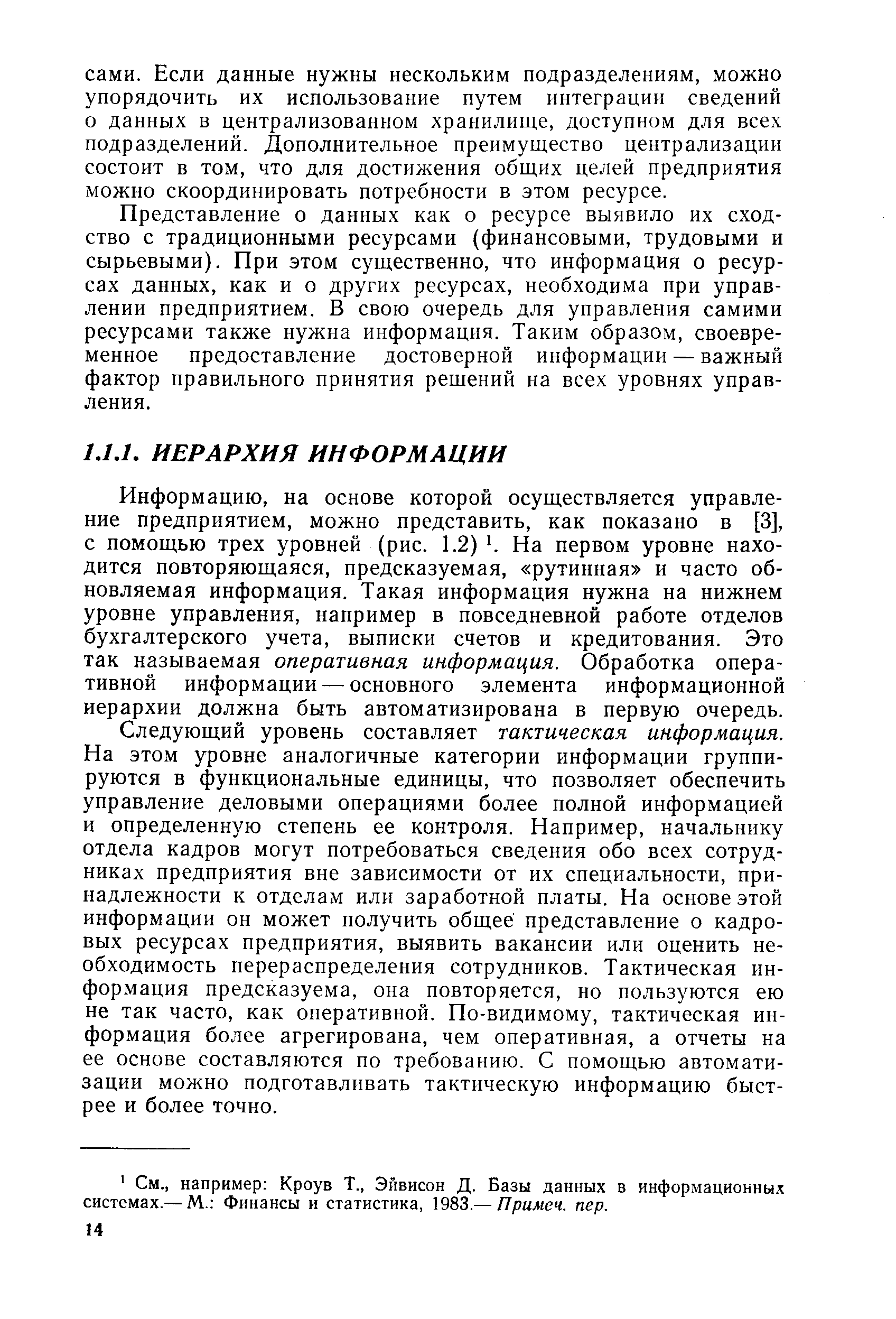 Информацию, на основе которой осуществляется управление предприятием, можно представить, как показано в [3], с помощью трех уровней (рис. 1.2) На первом уровне находится повторяющаяся, предсказуемая, рутинная и часто обновляемая информация. Такая информация нужна на нижнем уровне управления, например в повседневной работе отделов бухгалтерского учета, выписки счетов и кредитования. Это так называемая оперативная информация. Обработка оперативной информации — основного элемента информационной иерархии должна быть автоматизирована в первую очередь.
