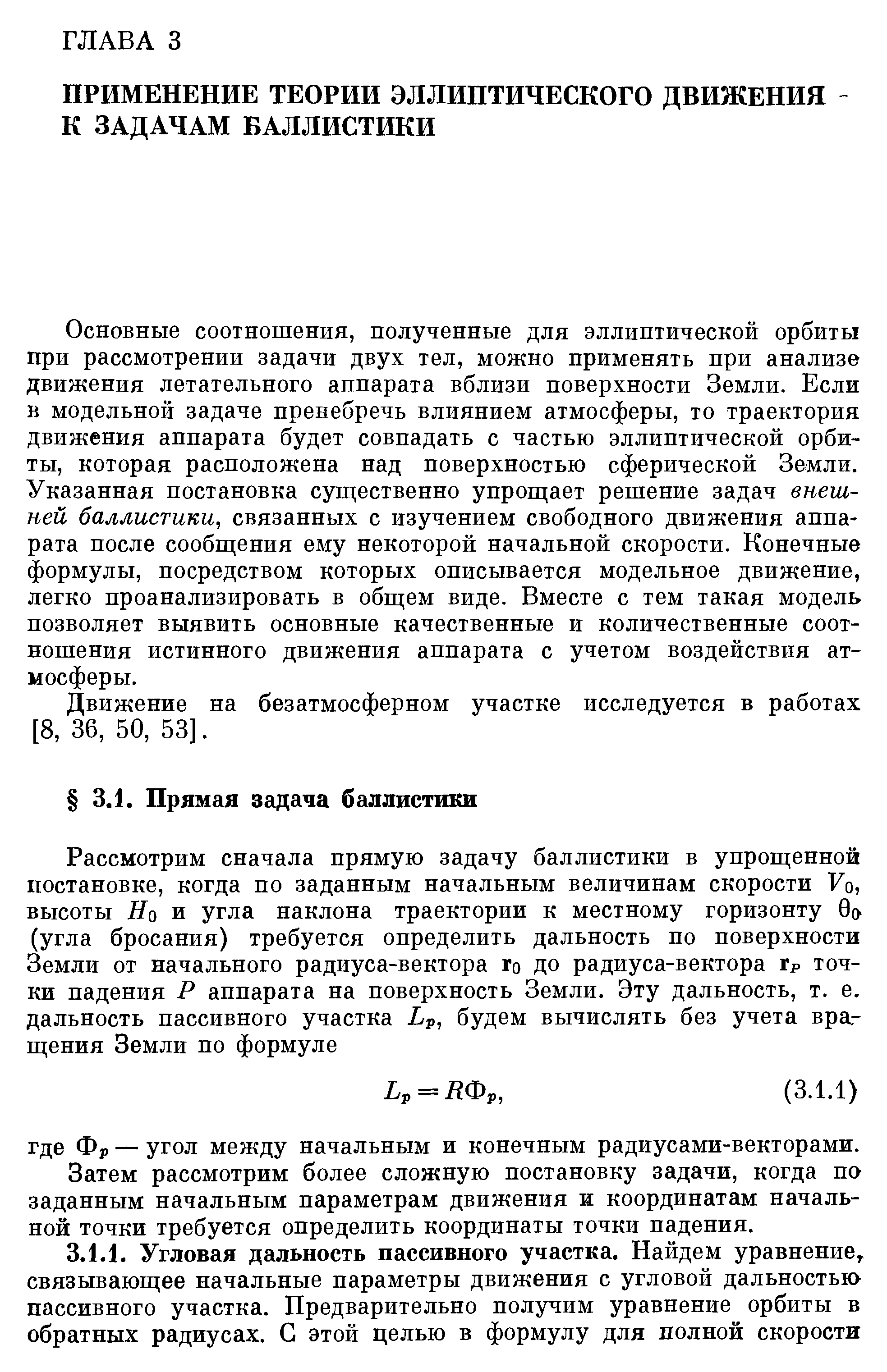 Основные соотношения, полученные для эллиптической орбиты при рассмотрении задачи двух тел, можно применять при анализе движения летательного аппарата вблизи поверхности Земли. Если в модельной задаче пренебречь влиянием атмосферы, то траектория движения аппарата будет совпадать с частью эллиптической орбиты, которая расположена над поверхностью сферической Земли. Указанная постановка существенно упрощает решение задач внешней баллистики, связанных с изучением свободного движения аппарата после сообщения ему некоторой начальной скорости. Конечные формулы, посредством которых описывается модельное движение, легко проанализировать в общем виде. Вместе с тем такая модель позволяет выявить основные качественные и количественные соотношения истинного движения аппарата с учетом воздействия атмосферы.
