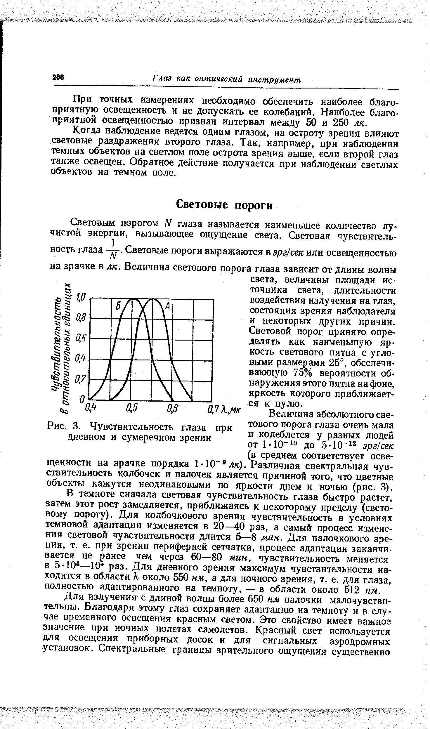 В темноте сначала световая чувствительность глаза быстро растет, затем этот рост замедляется, приближаясь к некоторому пределу (световому порогу). Для колбочкового зрения чувствительность в условиях темповой адаптации изменяется в 20—40 раз, а самый процесс изменения световой чувствительности длится 5—8 мин. Для палочкового зрения, т. е. при зрении периферией сетчатки, процесс адаптации заканчивается не ранее чем через 60—80 мин, чувствительность меняется в 5-10 —10 раз. Для дневного зрения максимум чувствительности находится в области Я около 550 нм, а для ночного зрения, т, е. для глаза, полностью адаптированного на темноту, — в области около 512 нм.
