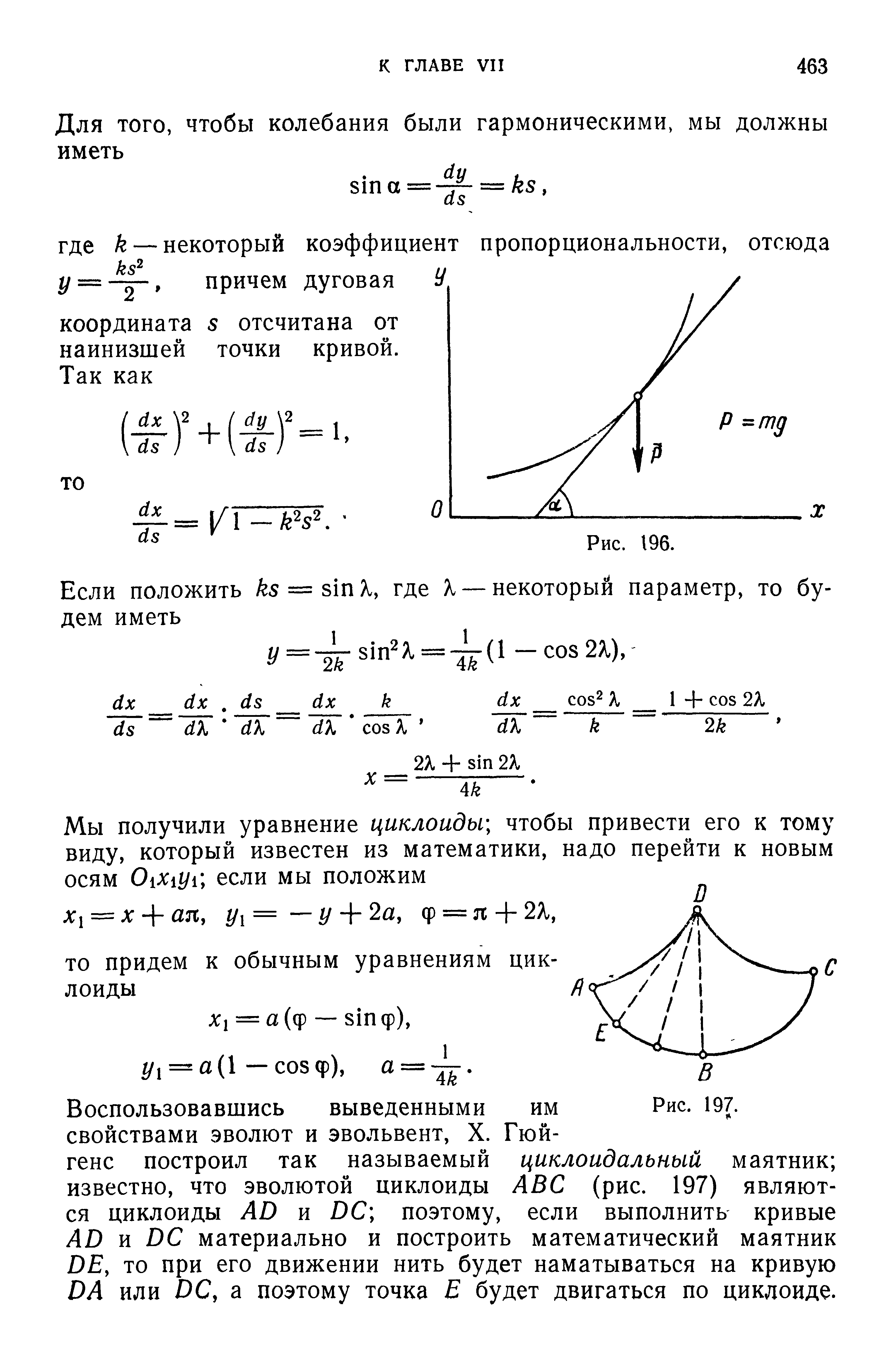 Воспользовавшись выведенными им свойствами эволют и эвольвент, X. Гюйгенс построил так называемый циклоидальный маятник известно, что эволютой циклоиды АВС (рис. 197) являются циклоиды АО и ОС поэтому, если выполнить кривые АО и ОС материально и построить математический маятник ОЕ, то при его движении нить будет наматываться на кривую ОА или ОС, а поэтому точка Е будет двигаться по циклоиде.

