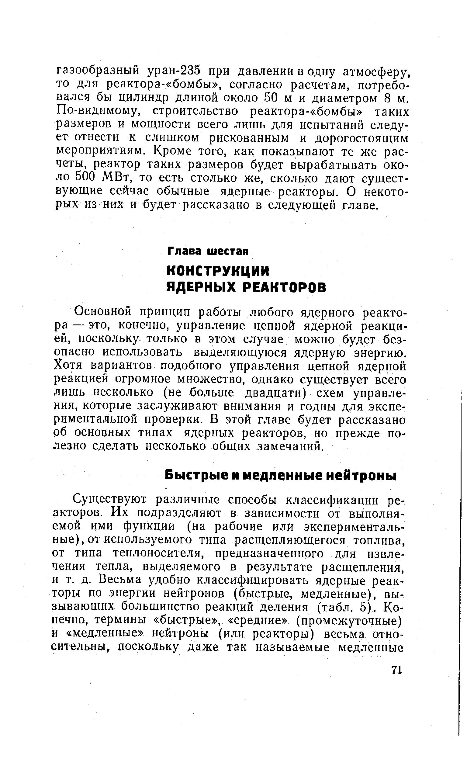 Основной принцип работы любого ядерного реактора — это, конечно, управление цепной ядерной реакцией, поскольку только в этом случае, можно будет безопасно использовать выделяющуюся ядерную энергию. Хотя вариантов подобного управления цепной ядерной реакцией огромное множество, однако существует всего лишь несколько (не больше двадцати) схем управления, которые заслуживают внимания и годны для экспериментальной проверки. В этой главе будет рассказано об основных типах ядерных реакторов, но прежде полезно сделать несколько общих замечаний.
