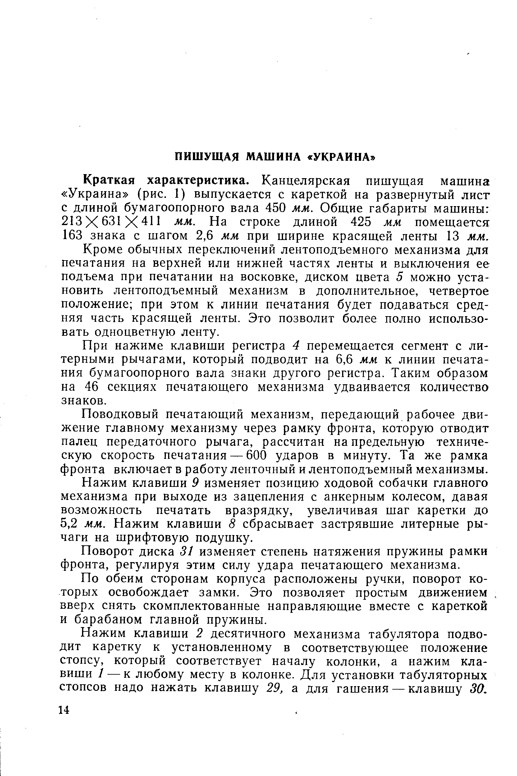 Краткая характеристика. Канцелярская пишущая машина Украина (рис. 1) выпускается с кареткой на развернутый лист с длиной бумагоопорного вала 450 мм. Общие габариты машины 213X631X411 мм. На строке длиной 425 мм помещается 163 знака с шагом 2,6 мм при ширине красящей ленты 13 мм.
