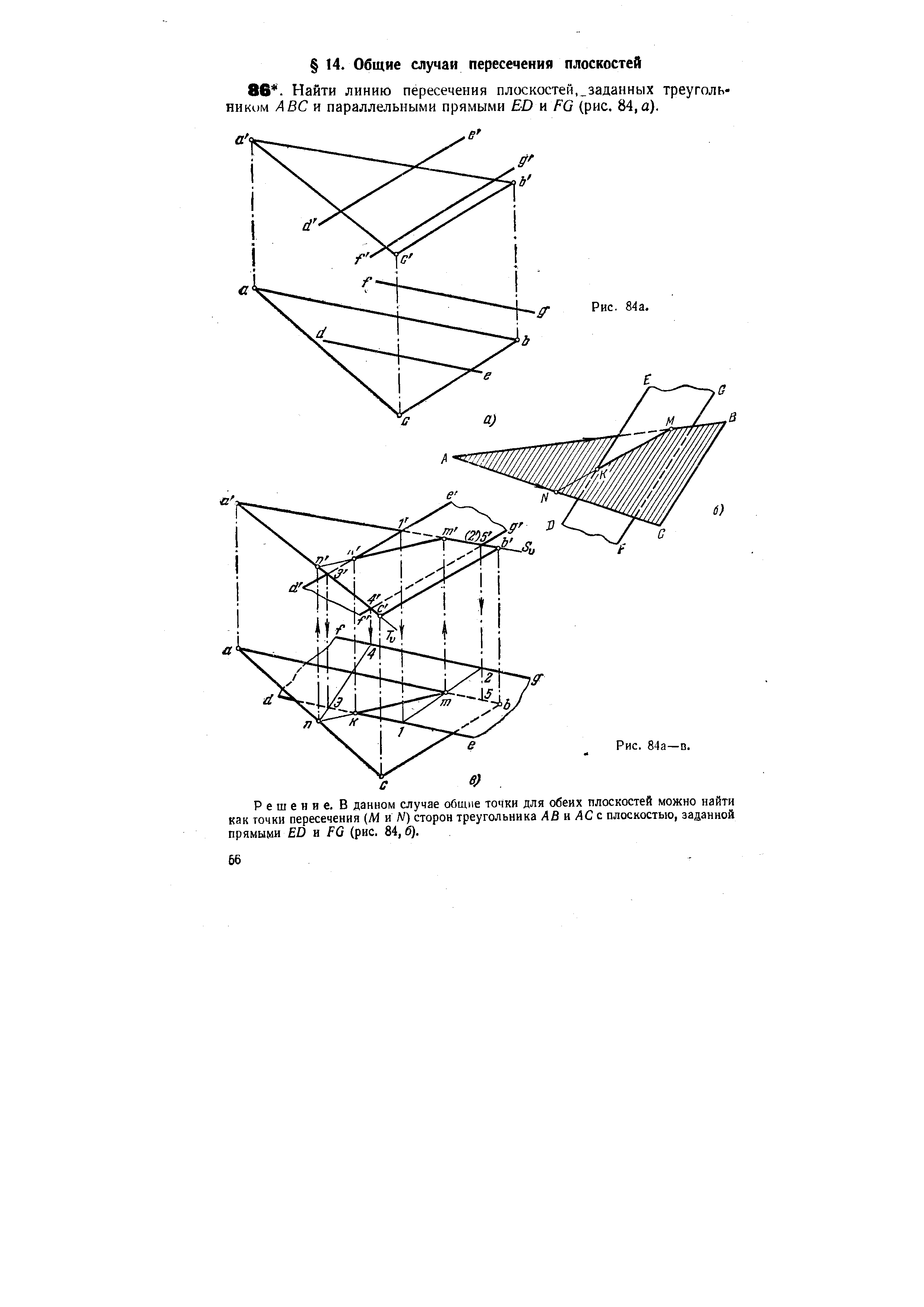 Решение. В данном случае общие точки для обеих плоскостей можно найти как точки пересечения (М и N) сторон треугольника АВ и АС с плоскостью, заданной прямыми ED и FG (рис. 84, б).
