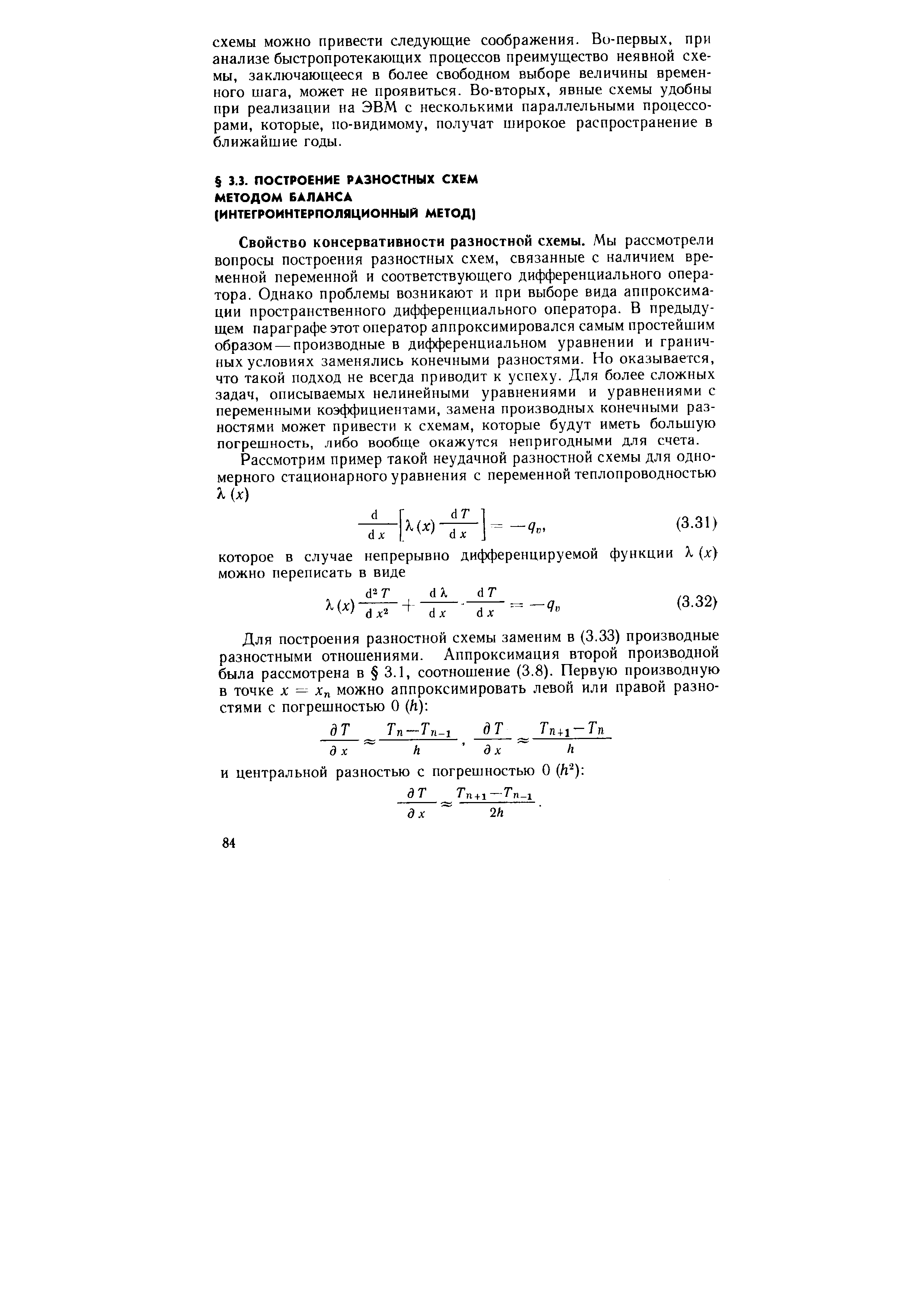 Свойство консервативности разностной схемы. Мы рассмотрели вопросы построения разностных схем, связанные с наличием временной переменной и соответствующего дифференциального оператора. Однако проблемы возникают и при выборе вида аппроксимации пространственного дифференциального оператора. В предыдущем параграфе этот оператор аппроксимировался самым простейшим образом — производные в дифференциальном уравнении и граничных условиях заменялись конечными разностями. Но оказывается, что такой подход не всегда приводит к успеху. Для более сложных задач, описываемых нелинейными уравнениями и уравнениями с переменными коэффициентами, замена производных конечными разностями может привести к схемам, которые будут иметь большую логрешность, либо вообще окажутся непригодными для счета.
