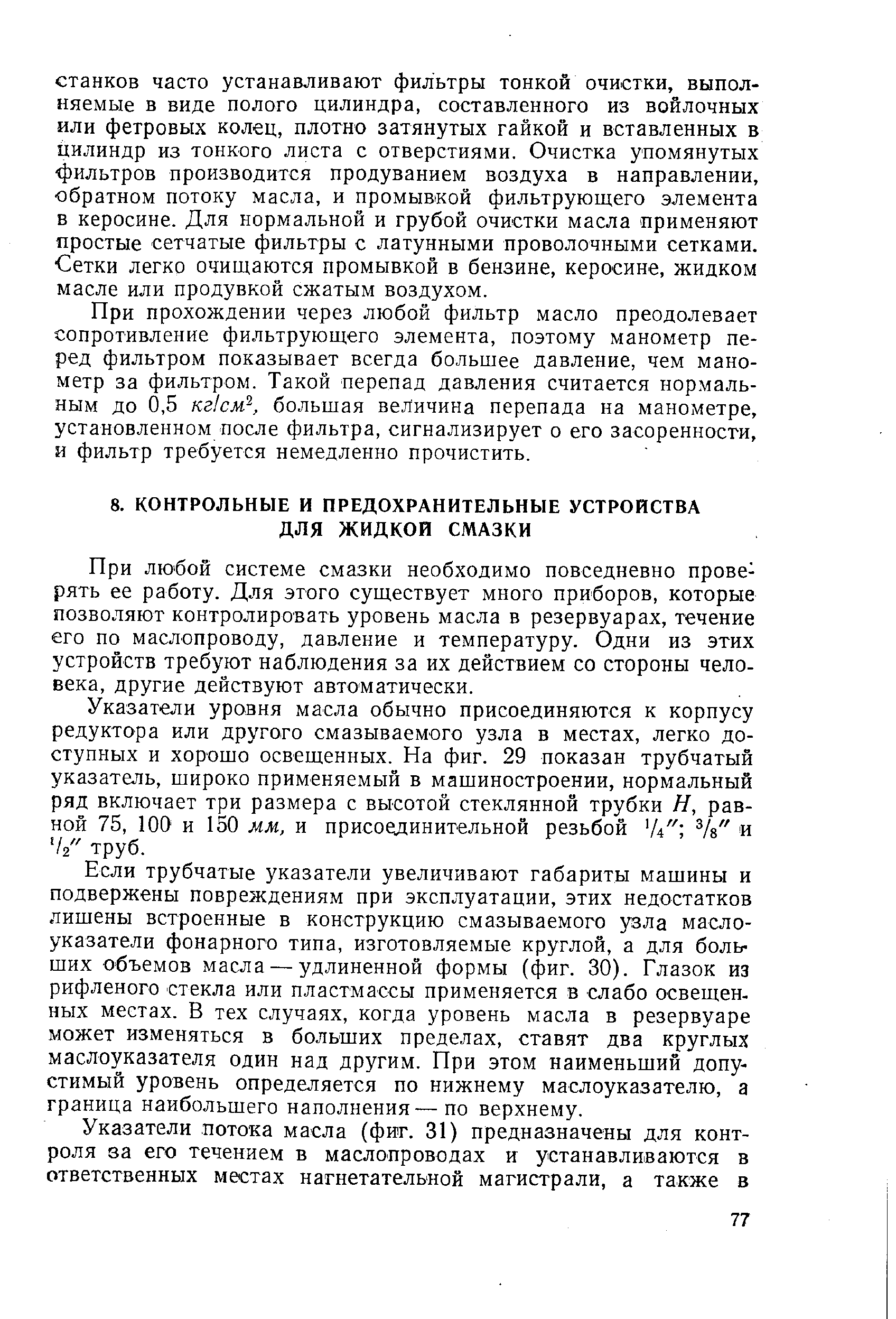 При любой системе смазки необходимо повседневно проверять ее работу. Для этого существует много приборов, которые позволяют контролировать уровень масла в резервуарах, течение его по маслопроводу, давление и температуру. Одни из этих устройств требуют наблюдения за их действием со стороны человека, другие действуют автоматически.
