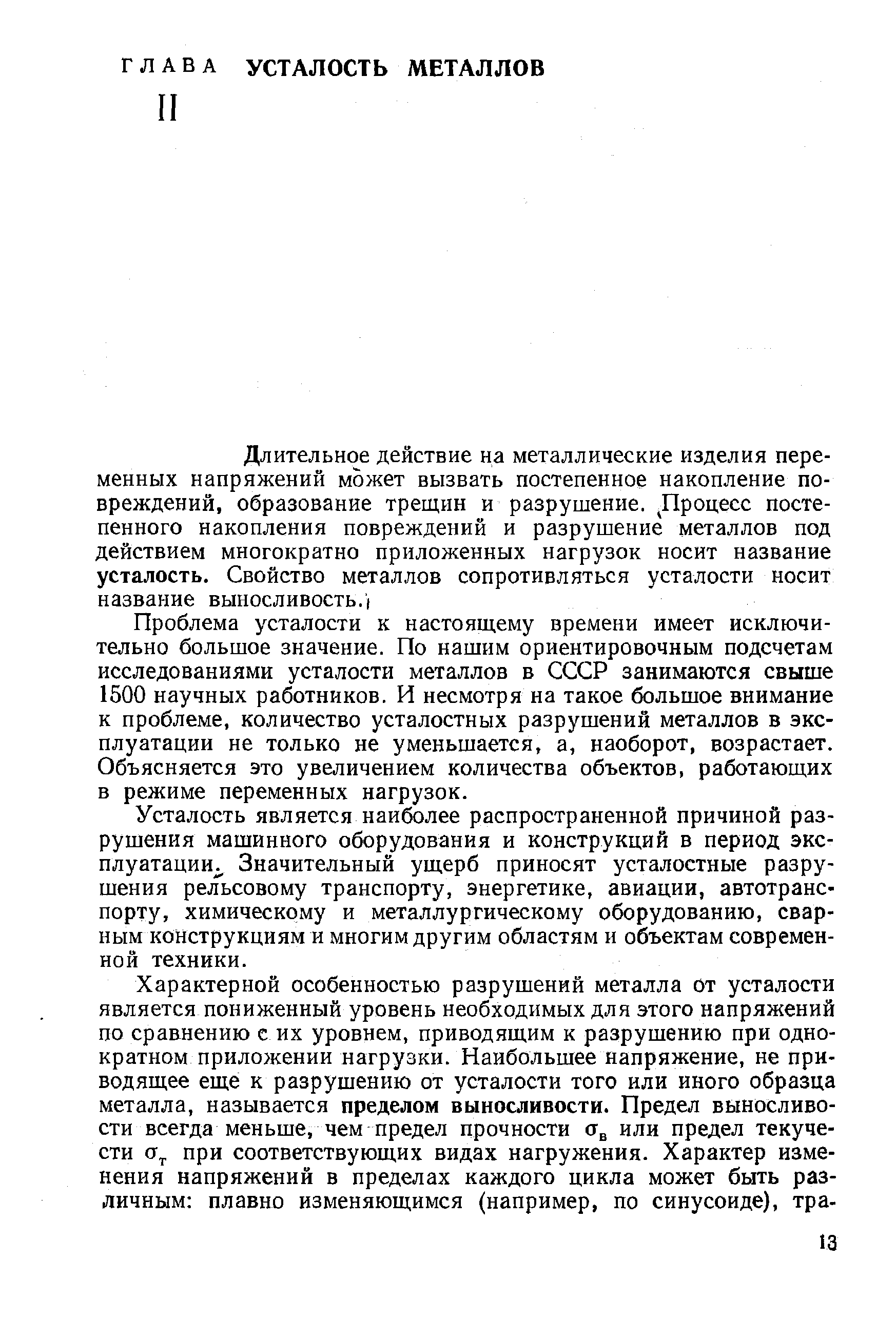 Проблема усталости к настояш,ему времени имеет исключительно большое значение. По нашим ориентировочным подсчетам исследованиями усталости металлов в СССР занимаются свыше 1500 научных работников. И несмотря на такое большое внимание к проблеме, количество усталостных разрушений металлов в эксплуатации не только не уменьшается, а, наоборот, возрастает. Объясняется это увеличением количества объектов, работающих в режиме переменных нагрузок.
