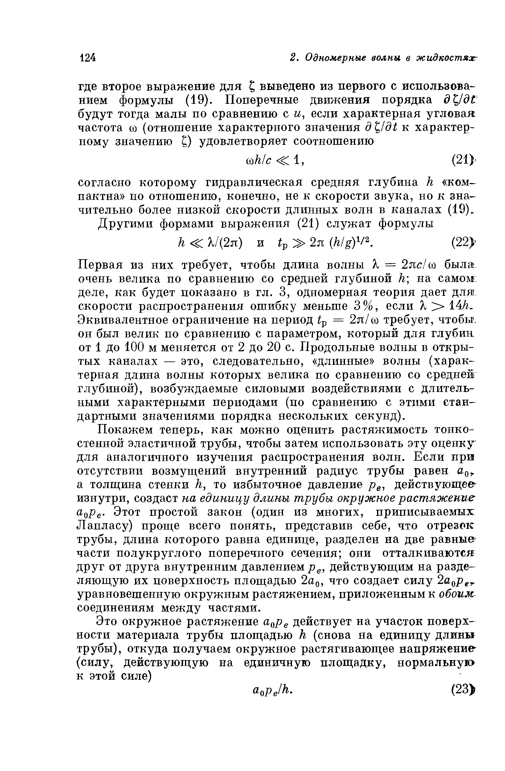 Первая из них требует, чтобы длина волны Я = 2пс/(о была очень велика по сравнению со средней глубиной /г на самом деле, как будет показано в гл. 3, одномерная теория дает для скорости распространения ошибку меньше 3%, если Я 14Л. Эквивалентное ограничение на период р = 2л/со требует, чтобы, он был велик по сравнению с параметром, который для глубин, от 1 до 100 м меняется от 2 до 20 с. Продольные волны в открытых каналах — это, следовательно, длинные волны (характерная длина волны которых велика по сравнению со средней глубиной), возбуждаемые силовыми воздействиями с длительными характерными периодами (по сравнению с этими стандартными значениями порядка нескольких секунд).
