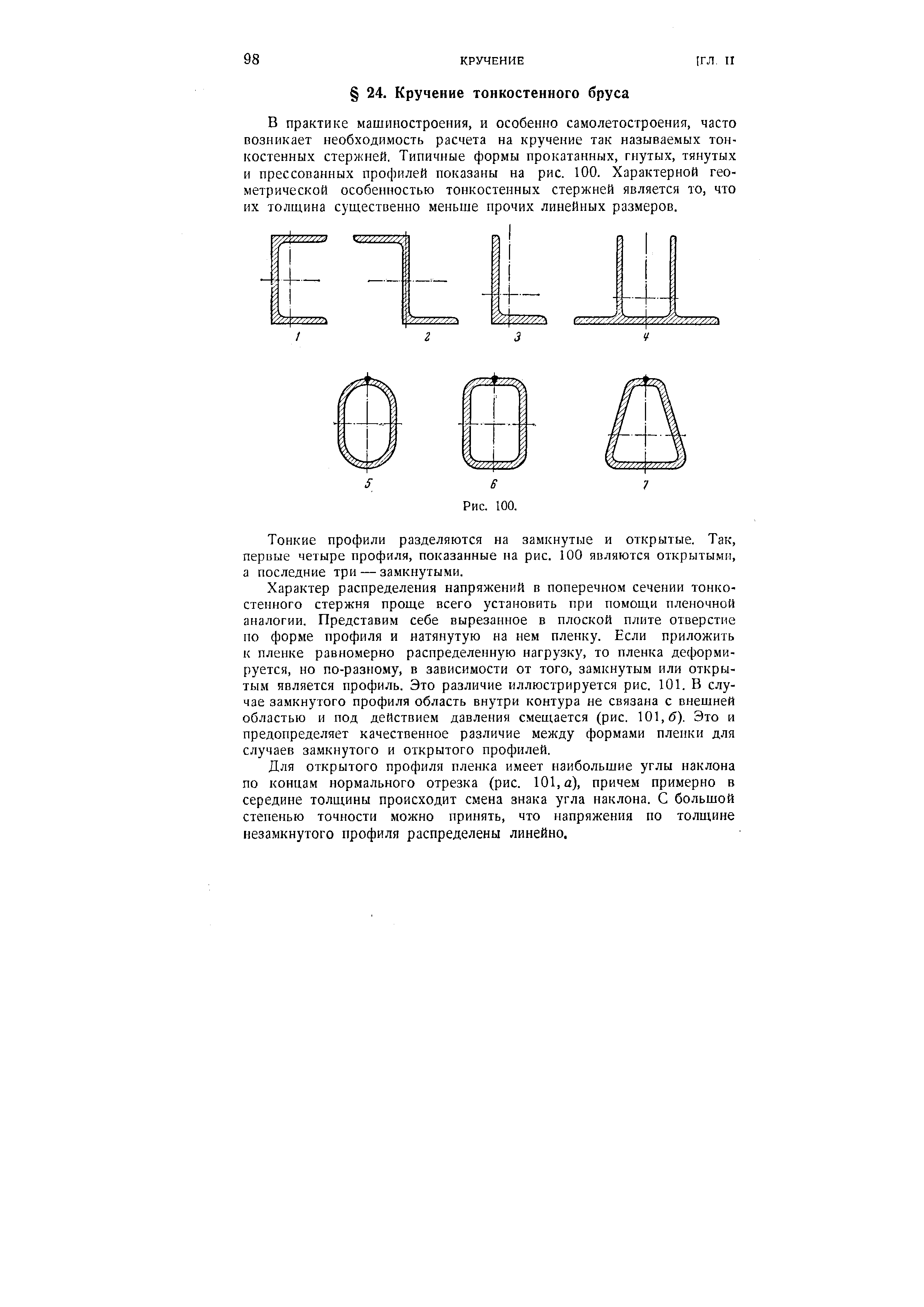 В практике машиностроения, и особенно самолетостроения, часто возникает необходимость расчета на кручение так называемых тонкостенных стержней. Типичные формы прокатанных, гнутых, тянутых и прессованных профилей показаны на рис. 100. Характерной геометрической особенностью тонкостенных стержней является то, что их толщина существенно меньше прочих линейных размеров.
