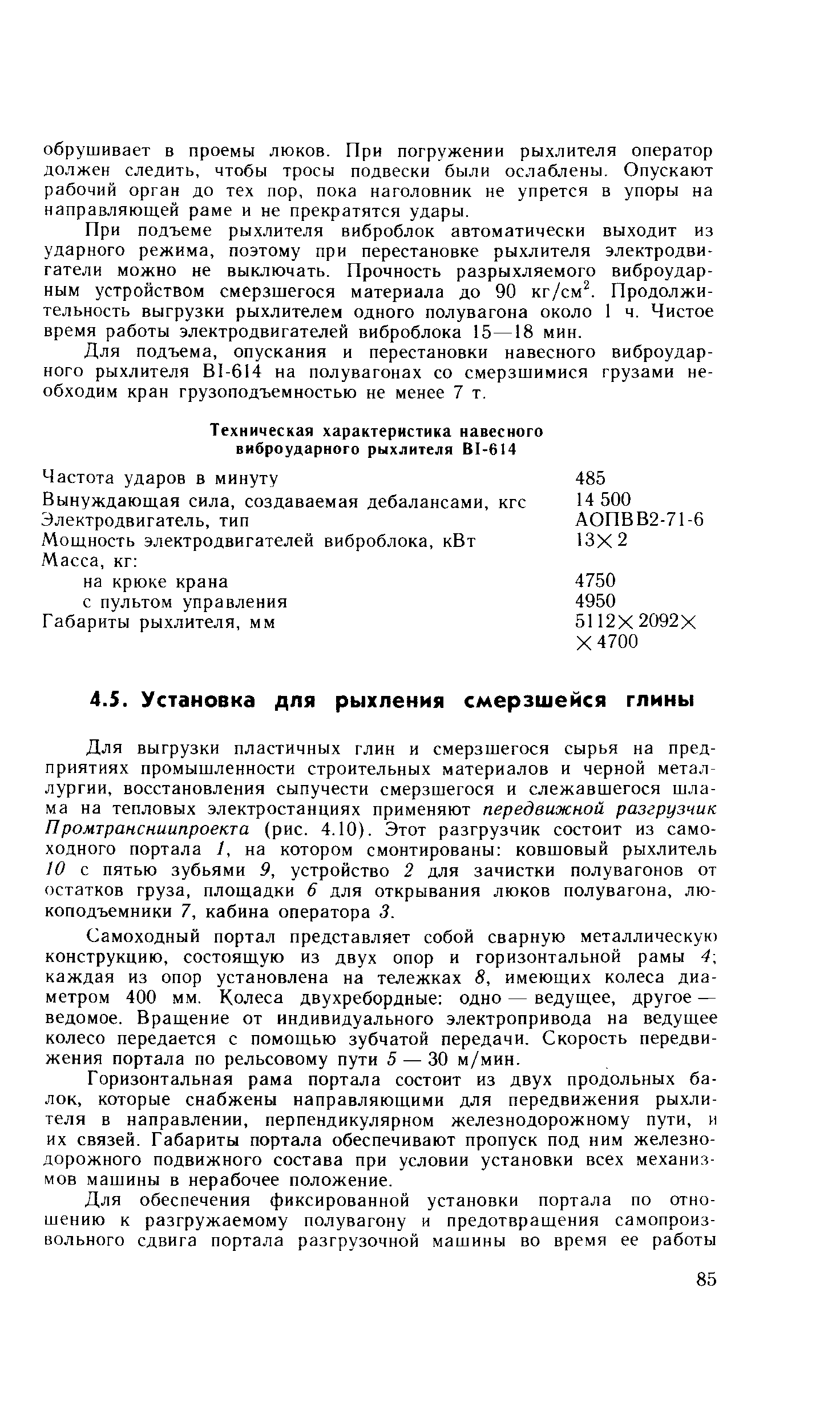 Для выгрузки пластичных глин и смерзшегося сырья на предприятиях промышленности строительных материалов и черной металлургии, восстановления сыпучести смерзшегося и слежавшегося шлама на тепловых электростанциях применяют передвижной разгрузчик Промтрансниипроекта (рис. 4.10). Этот разгрузчик состоит из самоходного портала /, на котором смонтированы ковшовый рыхлитель 10 с пятью зубьями 9, устройство 2 для зачистки полувагонов от остатков груза, площадки 6 для открывания люков полувагона, люкоподъемники 7, кабина оператора 3.
