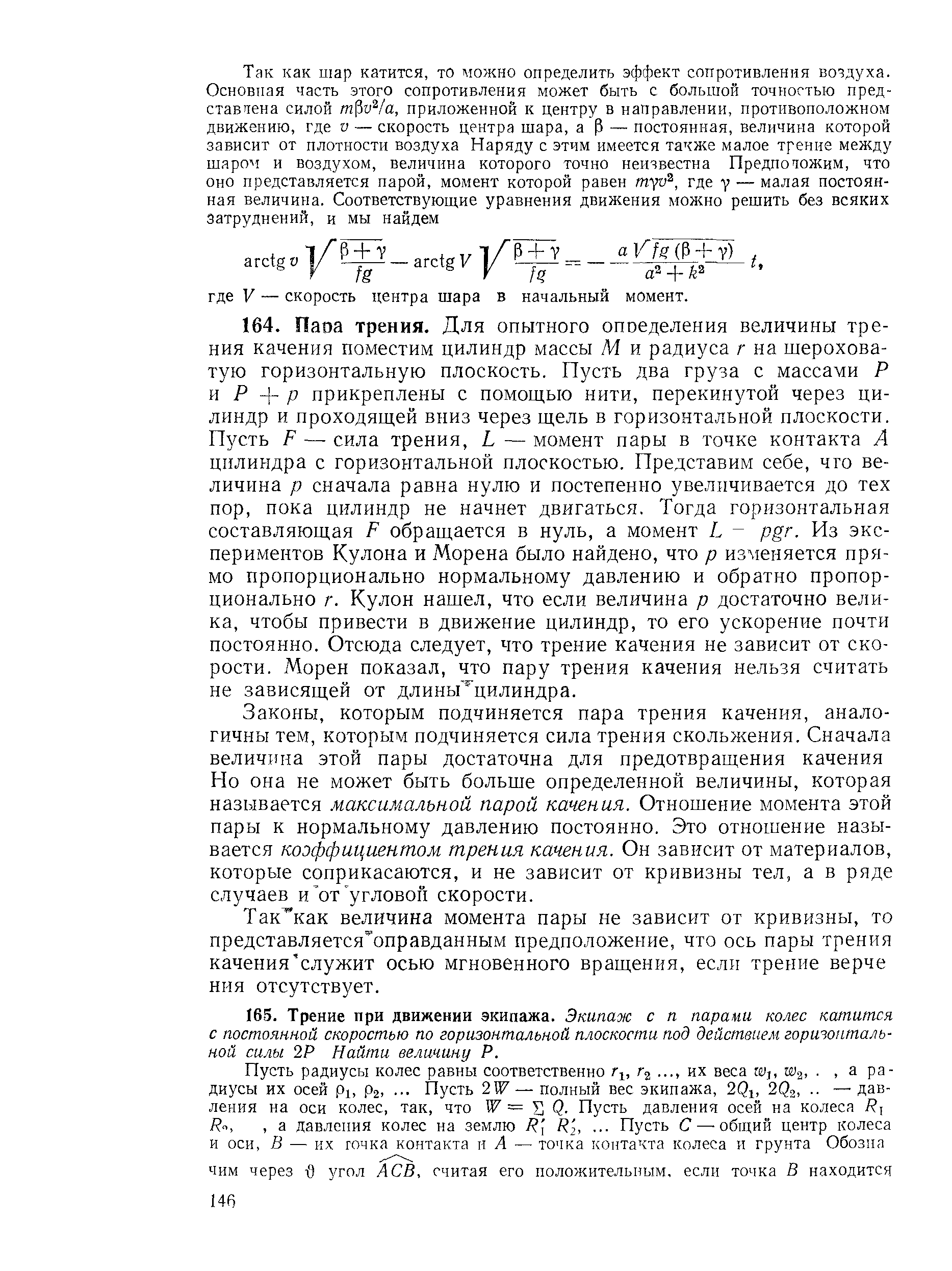 Законы, которым подчиняется пара трения качения, аналогичны тем, которым подчиняется сила трения скольжения. Сначала величина этой пары достаточна для предотвращения качения Но она не может быть больше определенной величины, которая называется. максимальной парой качения. Отношение момента этой пары к нормальному давлению постоянно. Это отношение называется коэффициентом трения качения. Он зависит от материалов, которые соприкасаются, и не зависит от кривизны тел, а в ряде случаев и от угловой скорости.
