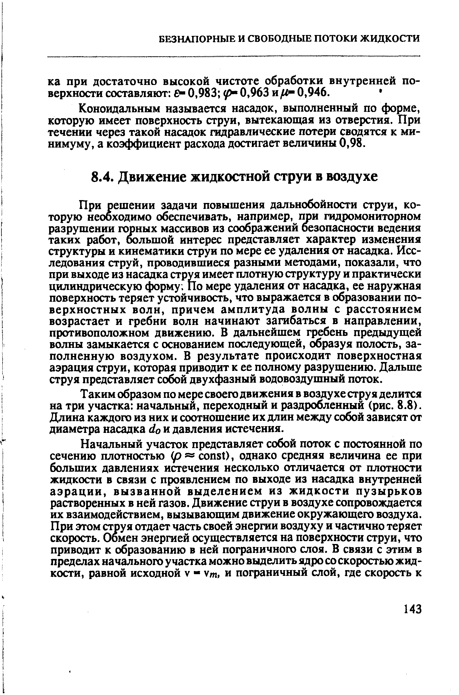 При решении задачи повышения дальнобойности струи, которую необходимо обеспечивать, например, при гидромониторном разрушении горных массивов из соображений безопасности ведения таких работ, большой интерес представляет характер изменения структуры и кинематики струи по мере ее удаления от насадка. Исследования струй, проводившиеся разными методами, показали, что при выходе из насадка струя имеет плотную структуру и практически цилиндрическую форму. По мере удаления от насадка, ее наружная поверхность теряет устойчивость, что выражается в образовании поверхностных волн, причем амплитуда волны с расстоянием возрастает и гребни волн начинают загибаться в направлении, противоположном движению. В дальнейшем гребень предыдущей волны замыкается с основанием последующей, образуя полость, заполненную воздухом. В результате происходит поверхностная аэрация струи, которая приводит к ее полному разрушению. Дальше струя представляет собой двухфазный водовоздушный поток.
