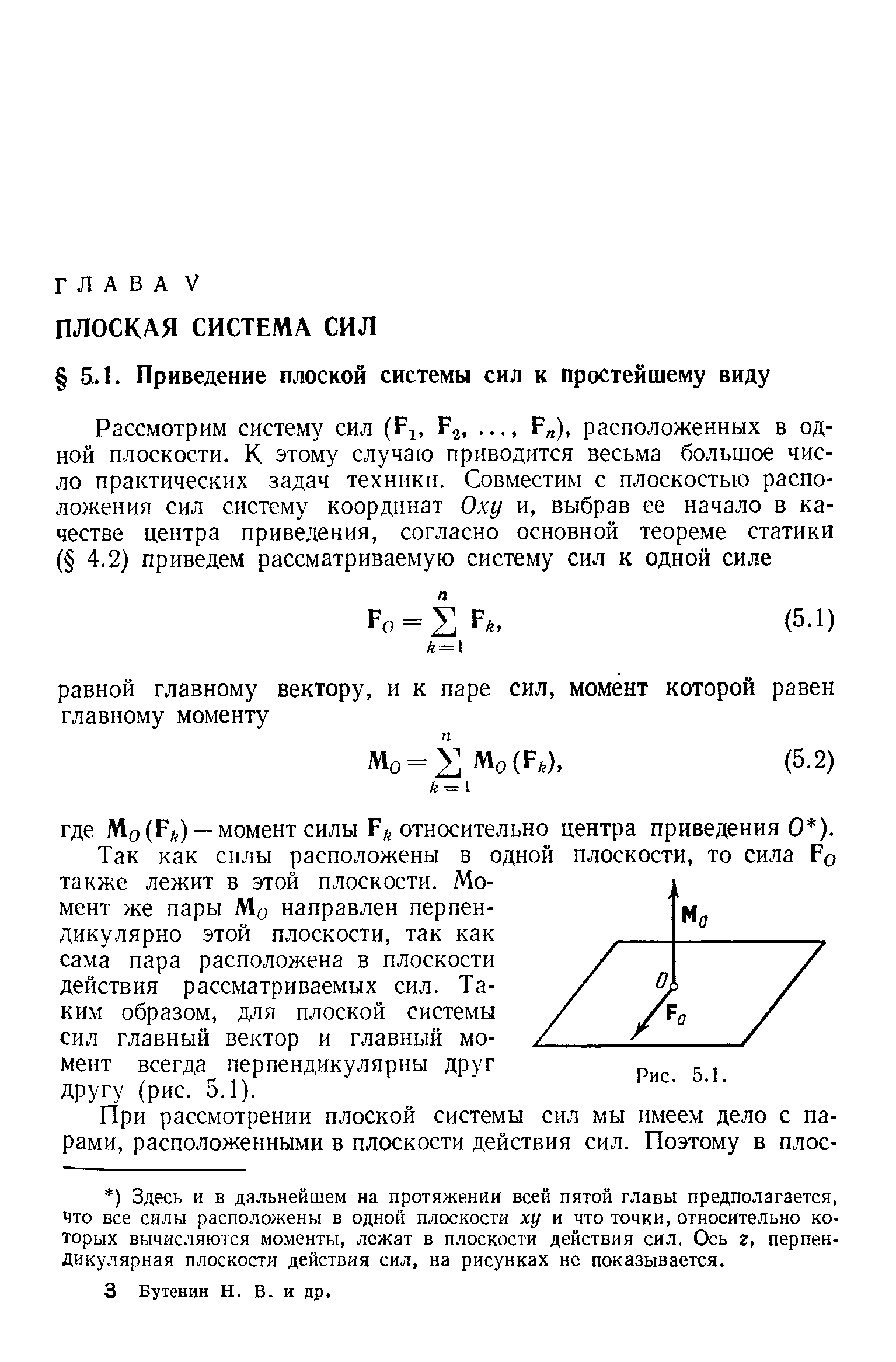 Так как силы расположены в одной плоскости, то сила Ро также лежит в этой плоскости. Момент же пары Мо направлен перпендикулярно этой плоскости, так как сама пара расположена в плоскости действия рассматриваемых сил. Таким образом, для плоской системы сил главный вектор и главный момент всегда перпендикулярны друг другу (рис. 5.1).
