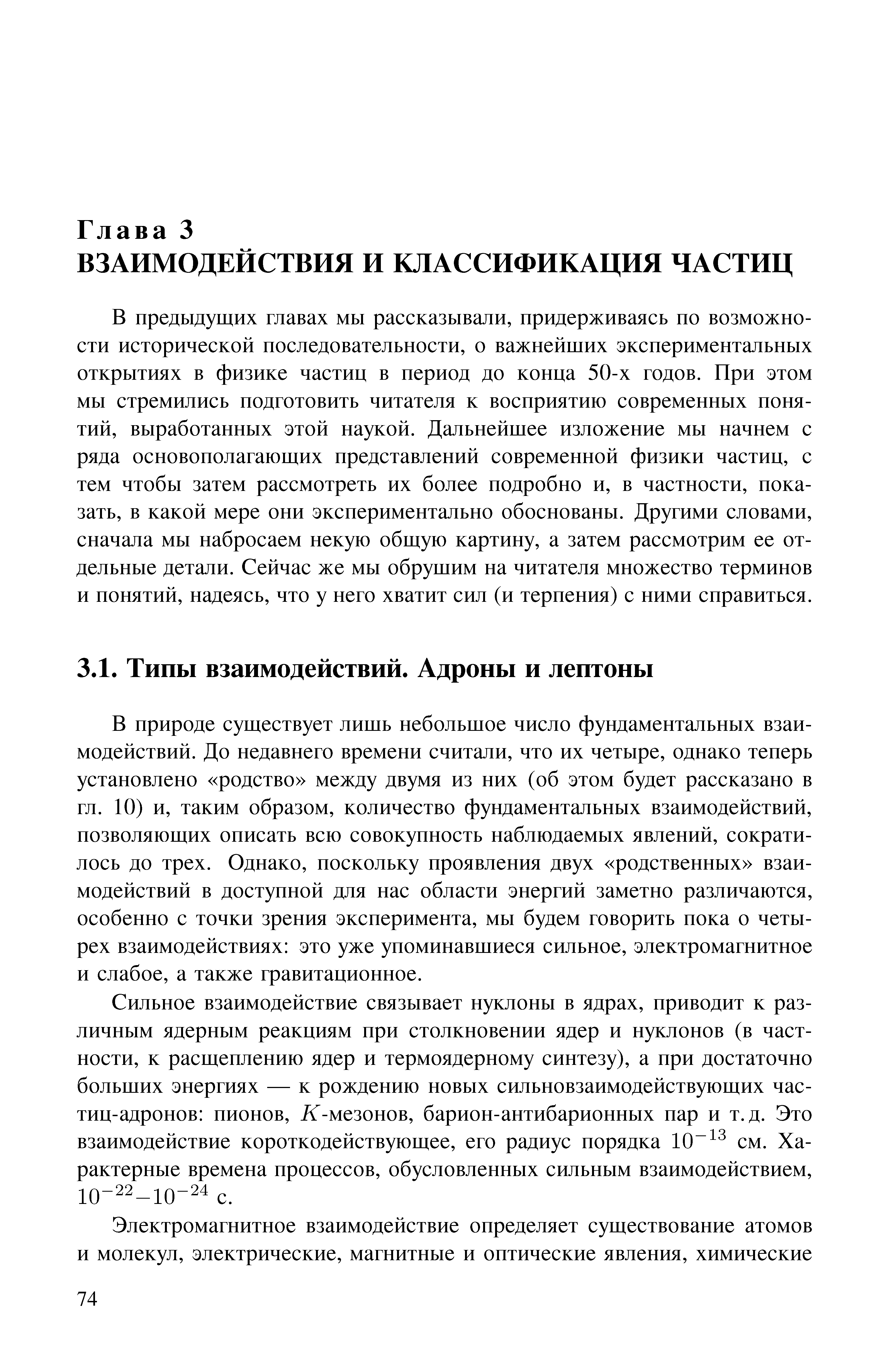 В предыдущих главах мы рассказывали, придерживаясь по возможности исторической последовательности, о важнейших экспериментальных открытиях в физике частиц в период до конца 50-х годов. При этом мы стремились подготовить читателя к восприятию современных понятий, выработанных этой наукой. Дальнейшее изложение мы начнем с ряда основополагающих представлений современной физики частиц, с тем чтобы затем рассмотреть их более подробно и, в частности, показать, в какой мере они экспериментально обоснованы. Другими словами, сначала мы набросаем некую общую картину, а затем рассмотрим ее отдельные детали. Сейчас же мы обрушим на читателя множество терминов и понятий, надеясь, что у него хватит сил (и терпения) с ними справиться.
