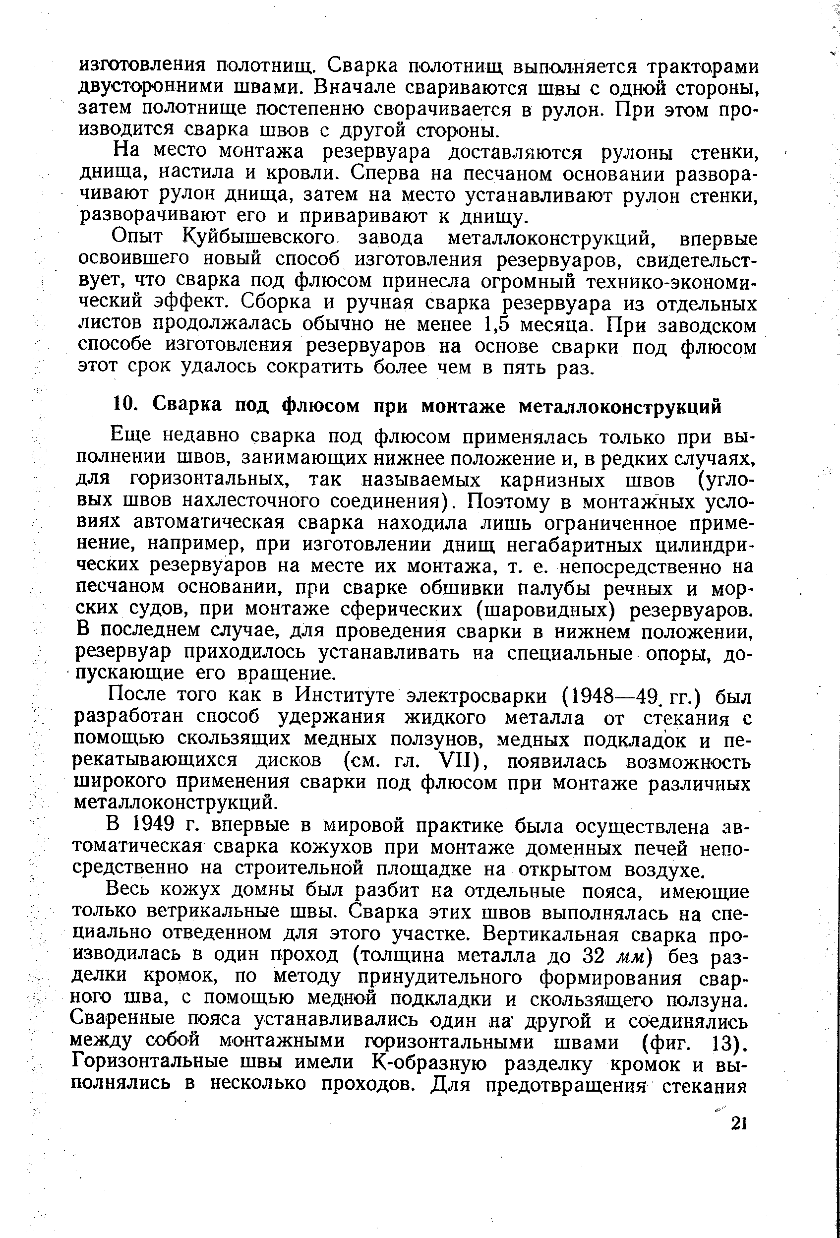 Еще недавно сварка под флюсом применялась только при выполнении швов, занимающих нижнее положение и, в редких случаях, для горизонтальных, так называемых карнизных швов (угловых швов нахлесточного соединения). Поэтому в монтажных условиях автоматическая сварка находила лишь ограниченное применение, например, при изготовлении днищ негабаритных цилиндрических резервуаров на месте их монтажа, т. е. непосредственно на песчаном основании, при сварке обшивки палубы речных и морских судов, при монтаже сферических (шаровидных) резервуаров. В последнем случае, для проведения сварки в нижнем положении, резервуар приходилось устанавливать на специальные опоры, допускающие его вращение.
