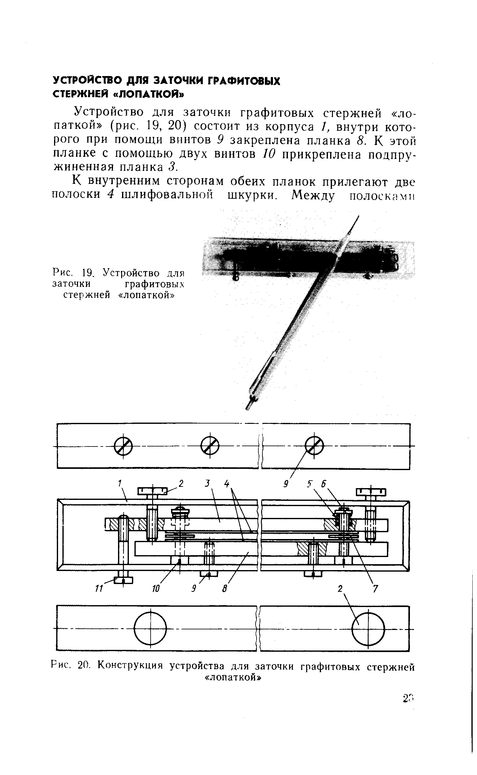 Устройство для заточки графитовых стержней лопаткой (рис. 19, 20) состоит из корпуса I, внутри которого при помощи винтов 9 закреплена планка 8. К этой планке с помощью двух винтов 10 прикреплена подпружиненная планка 3.
