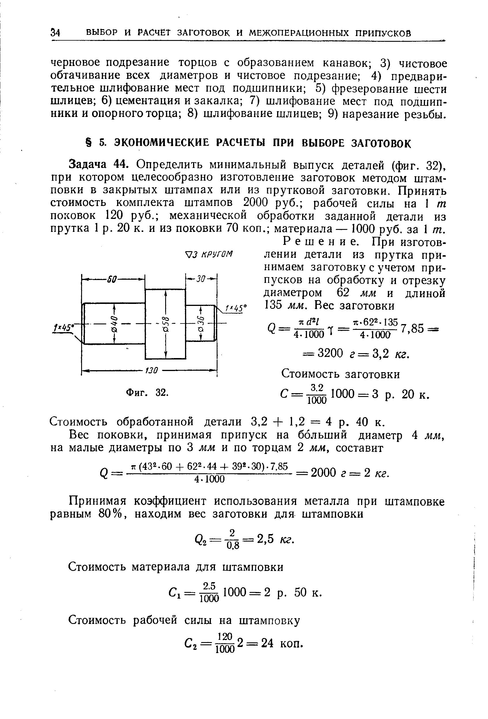 Задача 44. Определить минимальный выпуск деталей (фиг. 32), при котором целесообразно изготовление заготовок методом штамповки в закрытых штампах или из прутковой заготовки. Принять стоимость комплекта штампов 2000 руб. рабочей силы на I т поковок 120 руб. механической обработки заданной детали из прутка 1 р. 20 к. и из поковки 70 коп. материала — 1000 руб. за 1 т.
