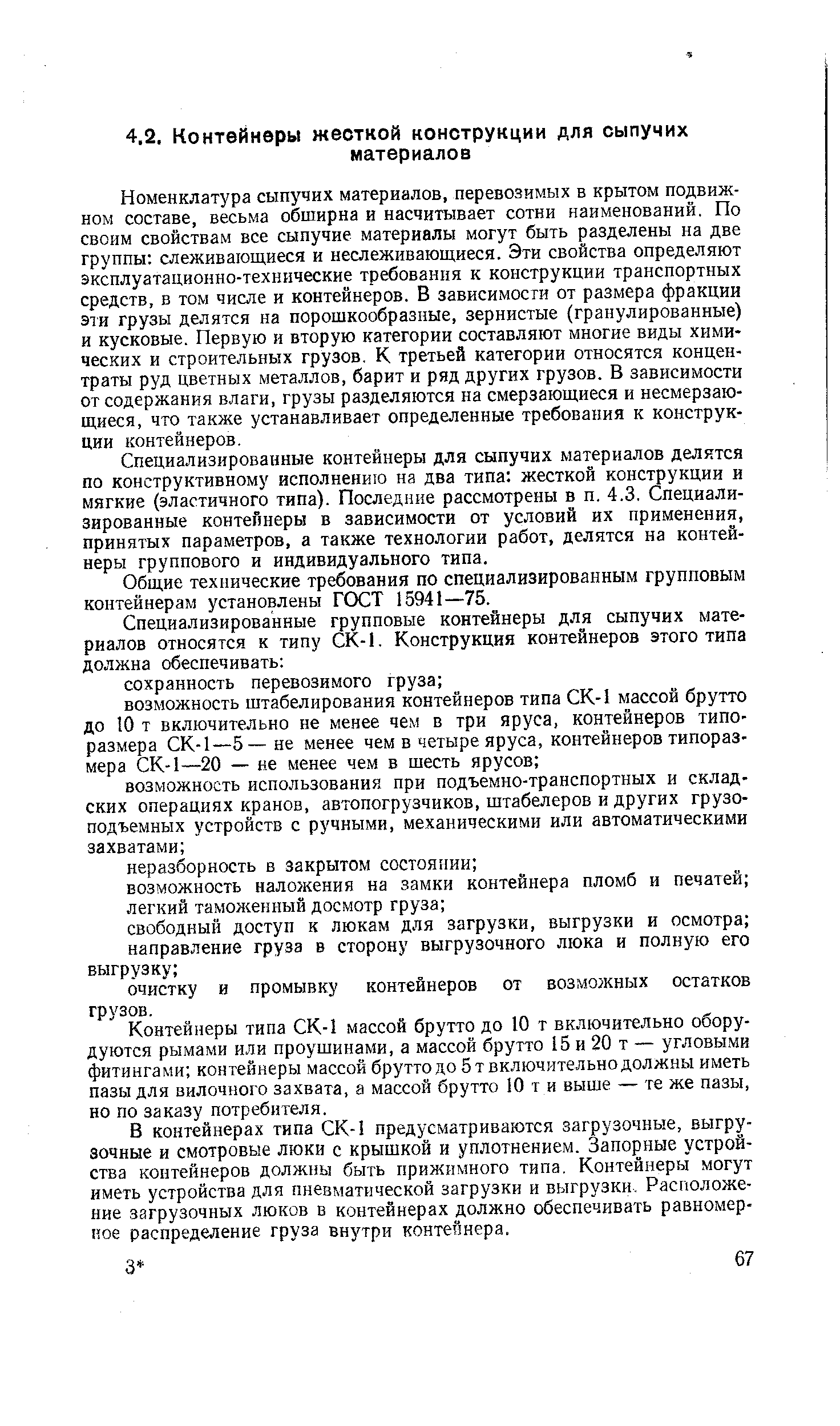 Номенклатура сыпучих материалов, перевозимых в крытом подвижном составе, весьма обширна и насчитывает сотни наименований. По своим свойствам все сыпучие материалы могут быть разделены на две группы слеживающиеся и неслеживающиеся. Эти свойства определяют эксплуатационно-технические требования к конструкции транспортных средств, в том числе и контейнеров. В зависимости от размера фракции эти грузы делятся на порошкообразные, зернистые (гранулированные) и кусковые. Первую и вторую категории составляют многие виды химических и строительных грузов. К третьей категории относятся концентраты руд цветных металлов, барит и ряд других грузов. В зависимости от содержания влаги, грузы разделяются на смерзающиеся и несмерзаю-щиеся, что также устанавливает определенные требования к конструкции контейнеров.
