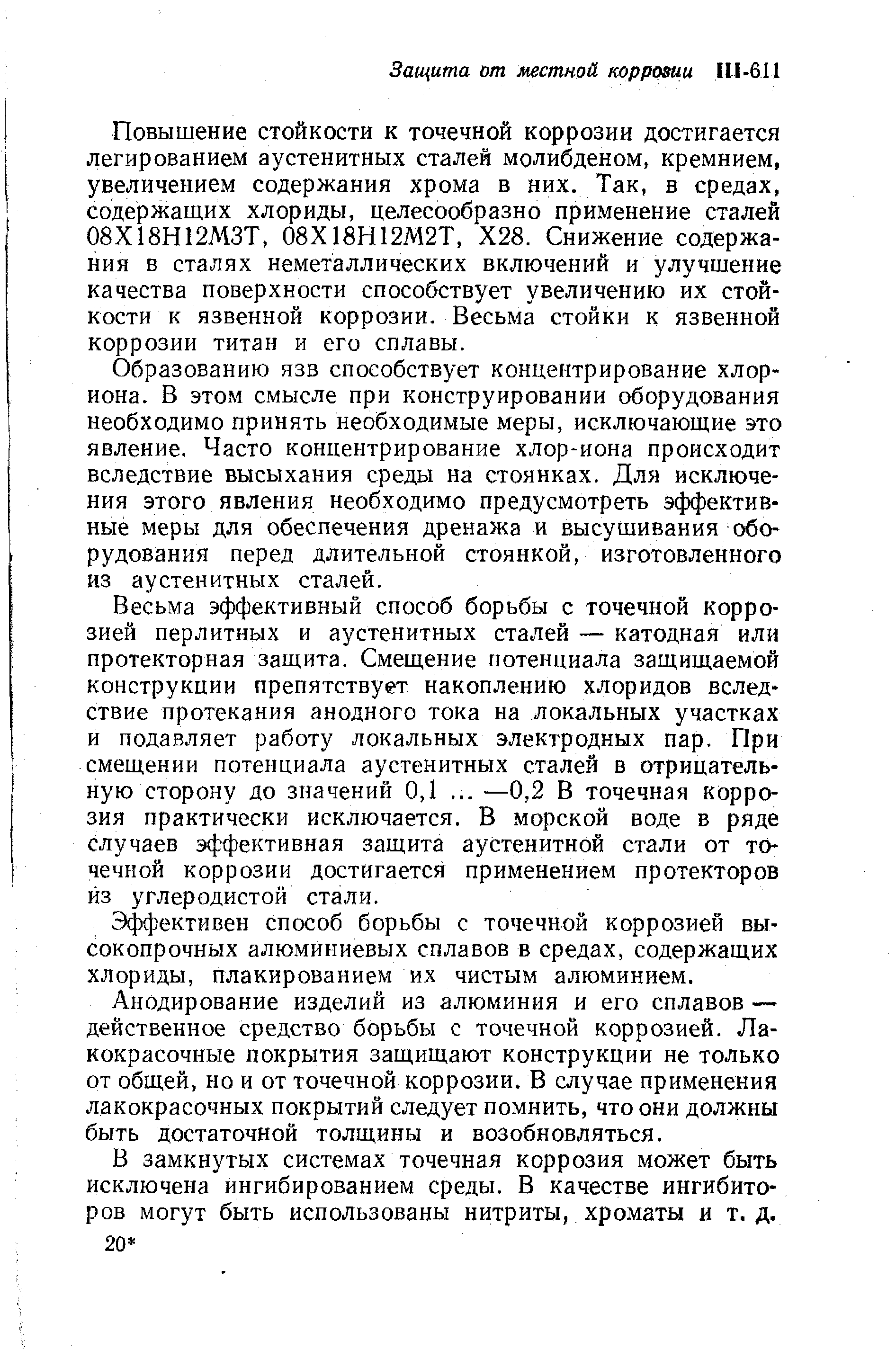 Весьма эффективный способ борьбы с точечной коррозией перлитных и аустенитных сталей — катодная или протекторная защита. Смещение потенциала защищаемой конструкции препятствует накоплению хлоридов вследствие протекания анодного тока на локальных участках и подавляет работу локальных электродных пар. При смещении потенциала аустенитных сталей в отрицательную сторону до значений 0,1. .. —0,2 В точечная коррозия практически исключается. В морской воде в ряде случаев эффективная защита аустенитной стали от точечной коррозии достигается применением протекторов из углеродистой стали.
