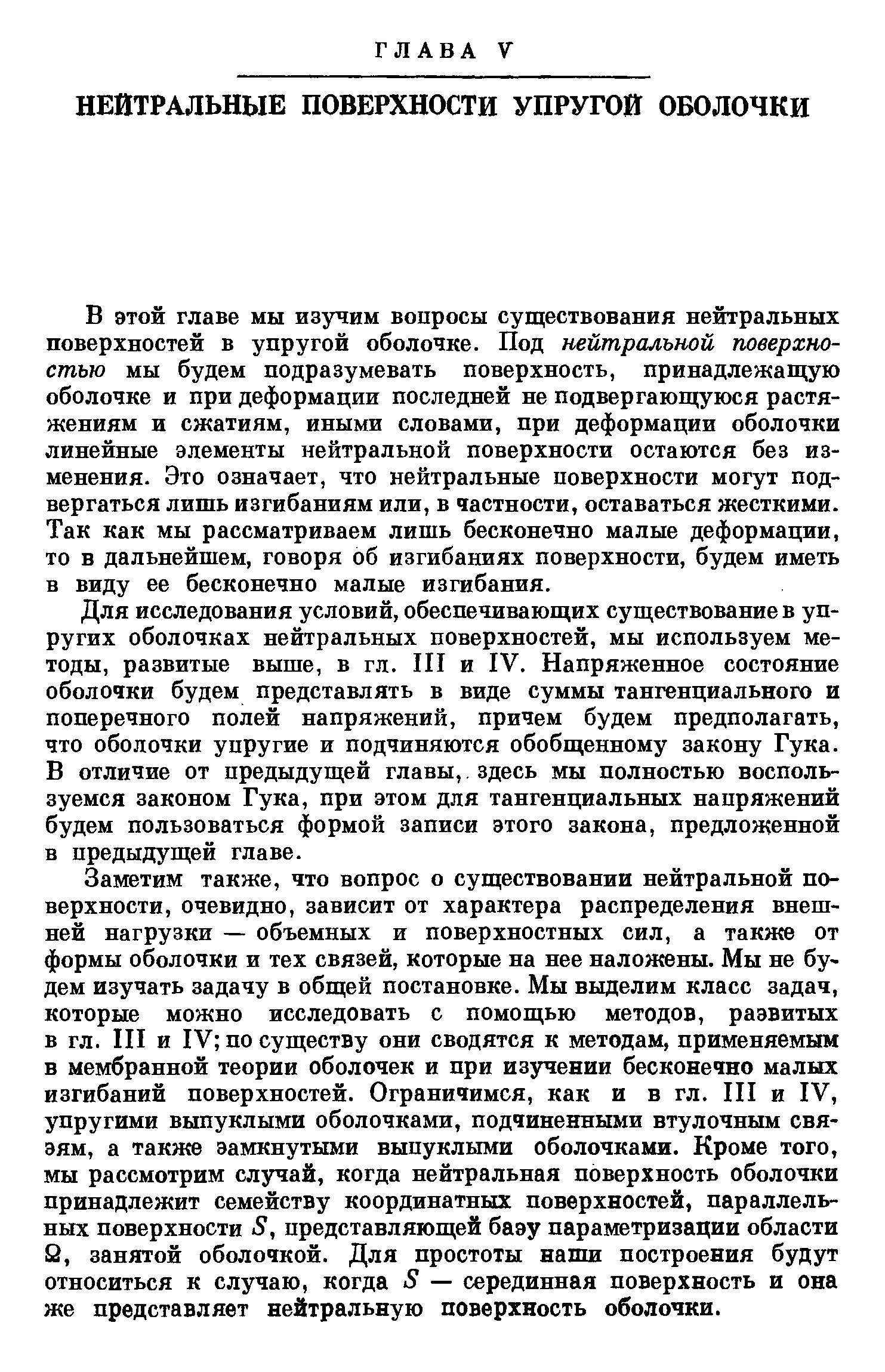 В этой главе мы изучим воиросы существования нейтральных поверхностей в упругой оболочке. Под нейтральной поверхностью мы будем подразумевать поверхность, принадлежащую оболочке и при деформации последней не подвергающуюся растяжениям и сжатиям, иными словами, при деформации оболочки линейные элементы нейтральной поверхности остаются без изменения. Это означает, что нейтральные поверхности могут подвергаться лишь изгибаниям или, в частности, оставаться жесткими. Так как мы рассматриваем лишь бесконечно малые деформации, то в дальнейшем, говоря об изгибаниях поверхности, будем иметь в виду ее бесконечно малые изгибания.
