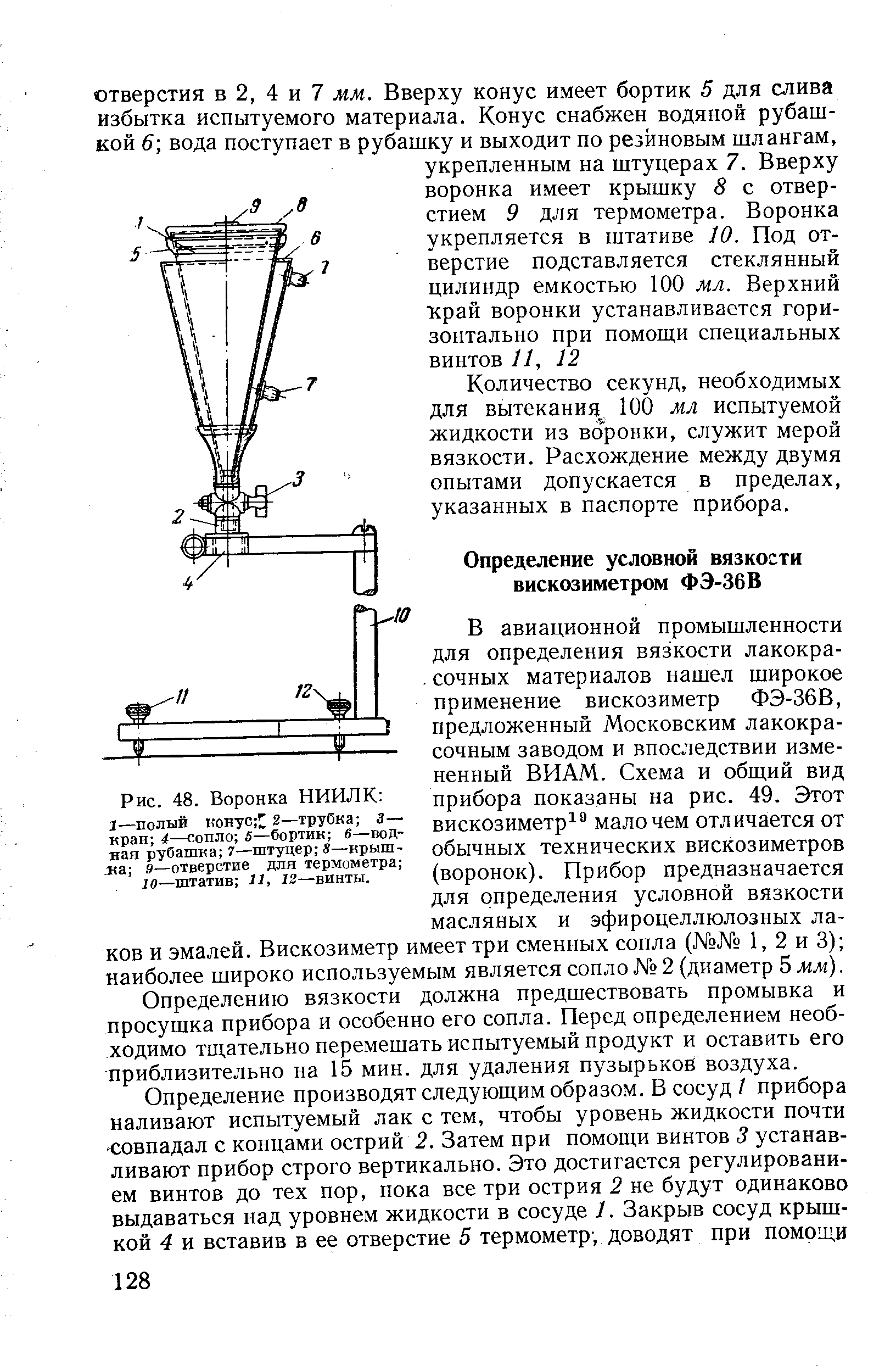 В авиационной промышленности для определения вязкости лакокрасочных материалов нашел широкое применение вискозиметр ФЭ-36В, предложенный Московским лакокрасочным заводом и впоследствии измененный ВИАМ. Схема и общий вид прибора показаны на рис. 49. Этот вискозиметр мало чем отличается от обычных технических вискозиметров (воронок). Прибор предназначается для определения условной вязкости масляных и эфироцеллюлозных лаков и эмалей. Вискозиметр имеет три сменных сопла ( 1, 2 и 3) наиболее широко используемым является сопло 2 (диаметр 5 мм).
