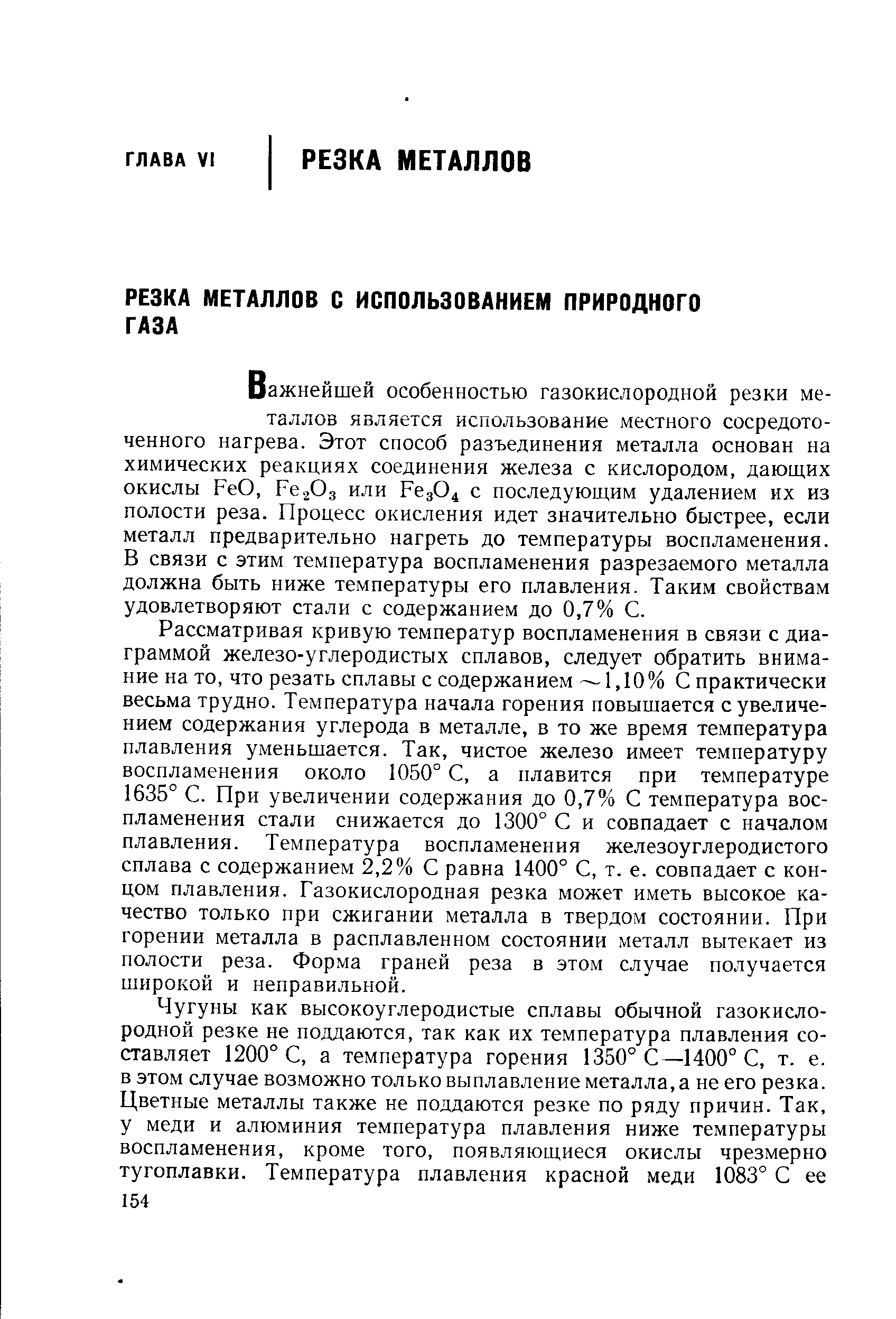 Важнейшей особенностью газокислородной резки металлов является использование местного сосредоточенного нагрева. Этот способ разъединения металла основан на химических реакциях соединения железа с кислородом, дающих окислы РеО, РбсгОд или Ред04 с последующим удалением их из полости реза. Процесс окисления идет значительно быстрее, если металл предварительно нагреть до температуры воспламенения. В связи с этим температура воспламенения разрезаемого металла должна быть ниже температуры его плавления. Таким свойствам удовлетворяют стали с содержанием до 0,7% С.
