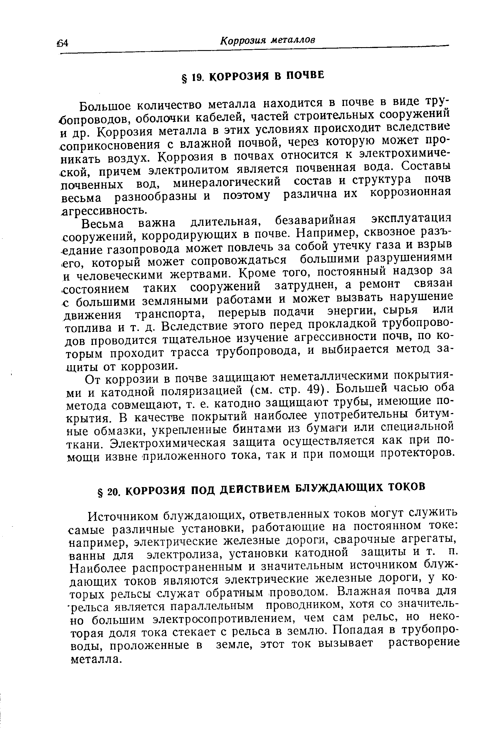 Источником блуждающих, ответвленных токов могут служить самые различные установки, работающие на постоянном токе например, электрические железные дороги, сварочные агрегаты, ванны для электролиза, установки катодной защиты и т. п. Наиболее распространенным и значительным источником блуждающих токов являются электрические железные дороги, у которых рельсы служат обратным проводом. Влажная почва для рельса является параллельным проводником, хотя со значительно большим электросопротивлением, чем сам рельс, но некоторая доля тока стекает с рельса в землю. Попадая в трубопроводы, проложенные в земле, этот ток вызывает растворение металла.
